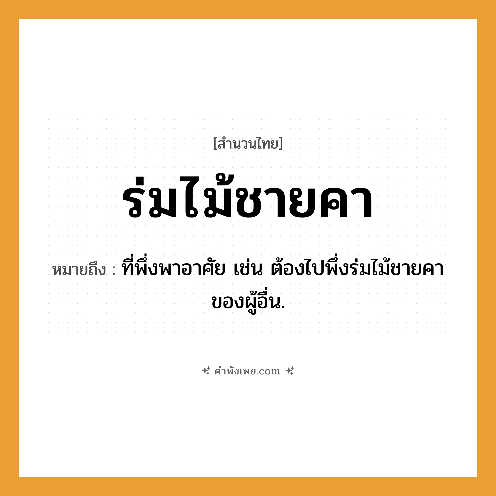 คำพังเพย: ร่มไม้ชายคา หมายถึงอะไร?, หมายถึง ที่พึ่งพาอาศัย เช่น ต้องไปพึ่งร่มไม้ชายคาของผู้อื่น.