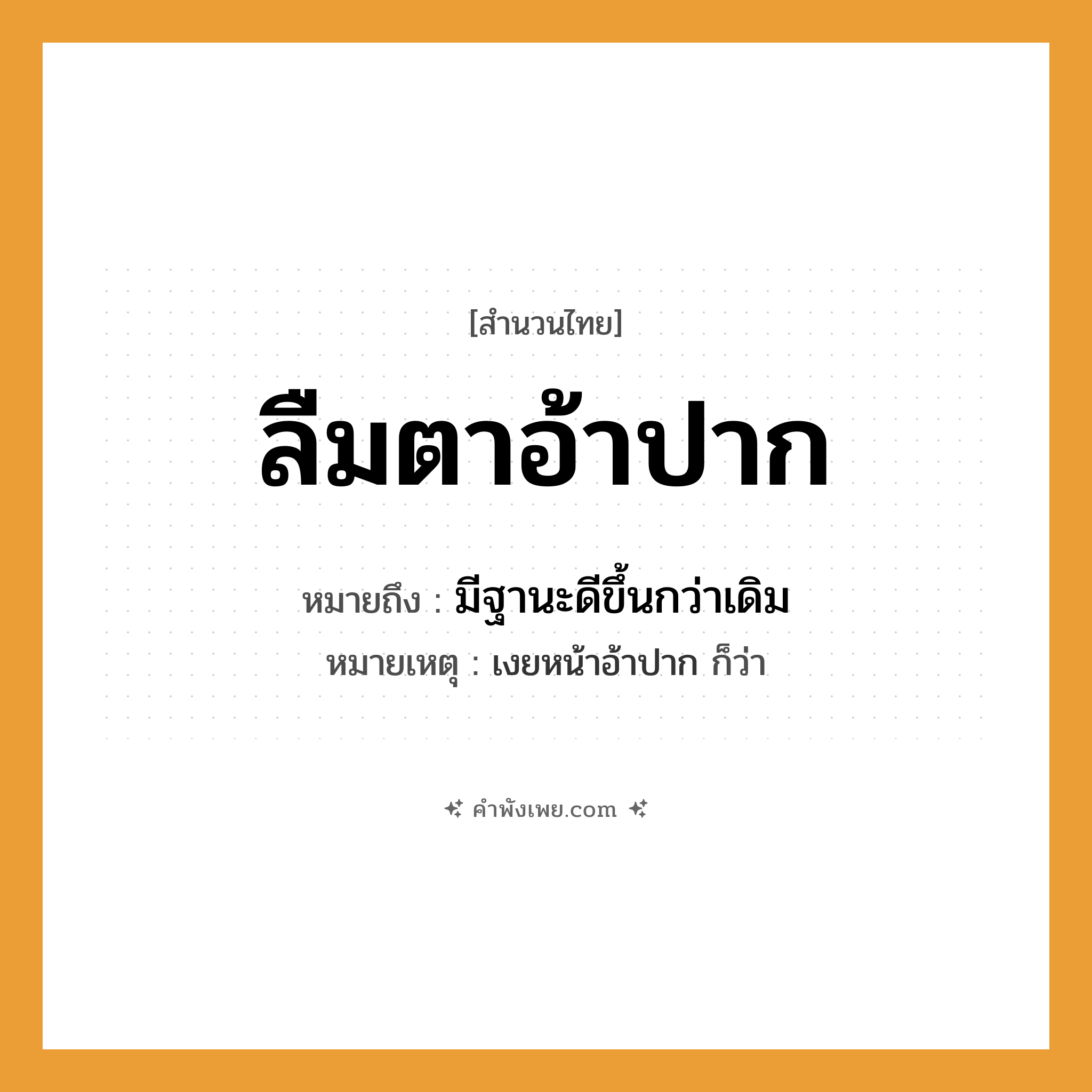 คำพังเพย: ลืมตาอ้าปาก หมายถึงอะไร?, หมายถึง มีฐานะดีขึ้นกว่าเดิม หมายเหตุ เงยหน้าอ้าปาก ก็ว่า อวัยวะ ตา, ปาก คำกริยา ลืม, อ้า หมวด สำนวนไทย