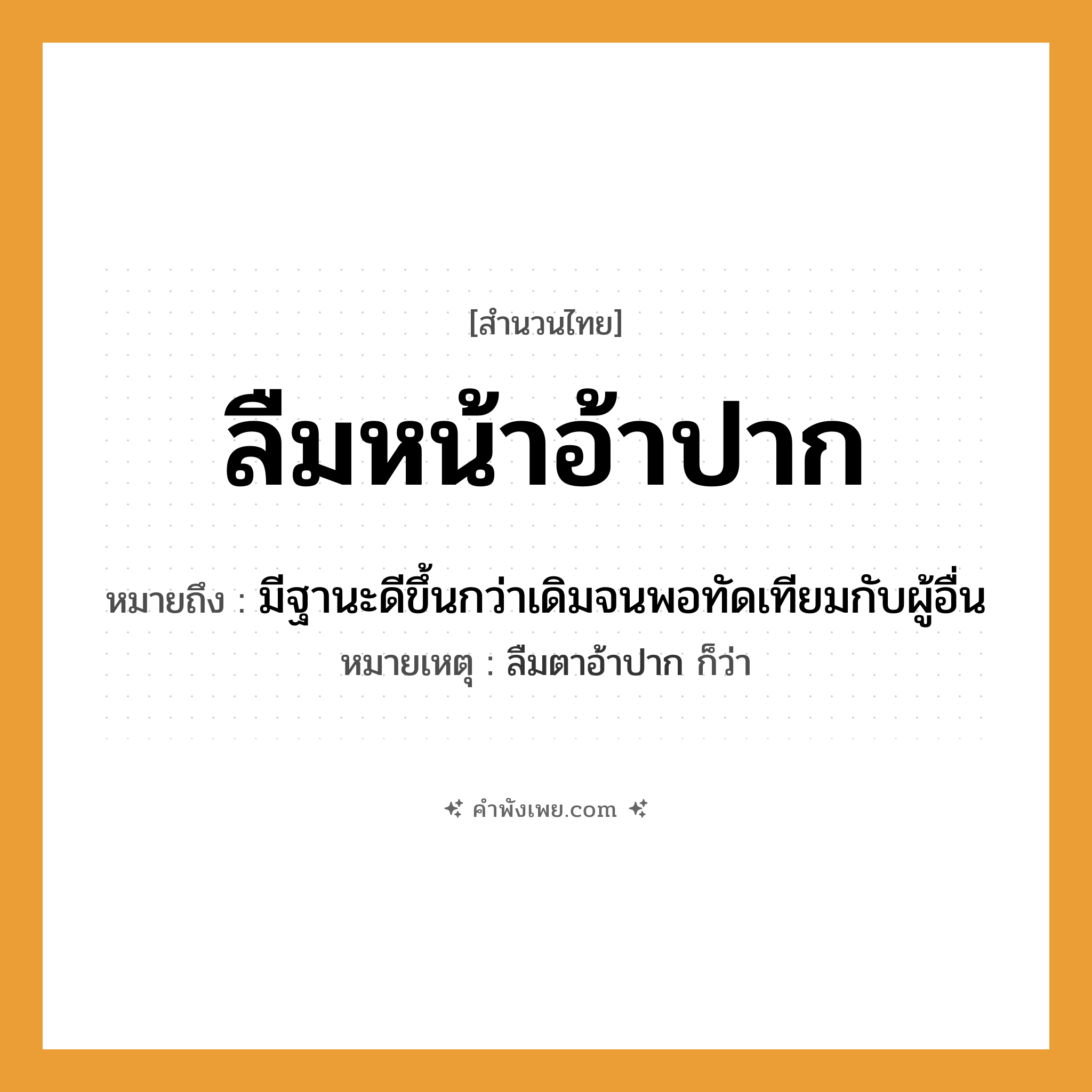 คำพังเพย: ลืมหน้าอ้าปาก หมายถึงอะไร?, หมายถึง มีฐานะดีขึ้นกว่าเดิมจนพอทัดเทียมกับผู้อื่น หมายเหตุ ลืมตาอ้าปาก ก็ว่า อวัยวะ หน้า, ปาก คำกริยา ลืม, อ้า หมวด สำนวนไทย