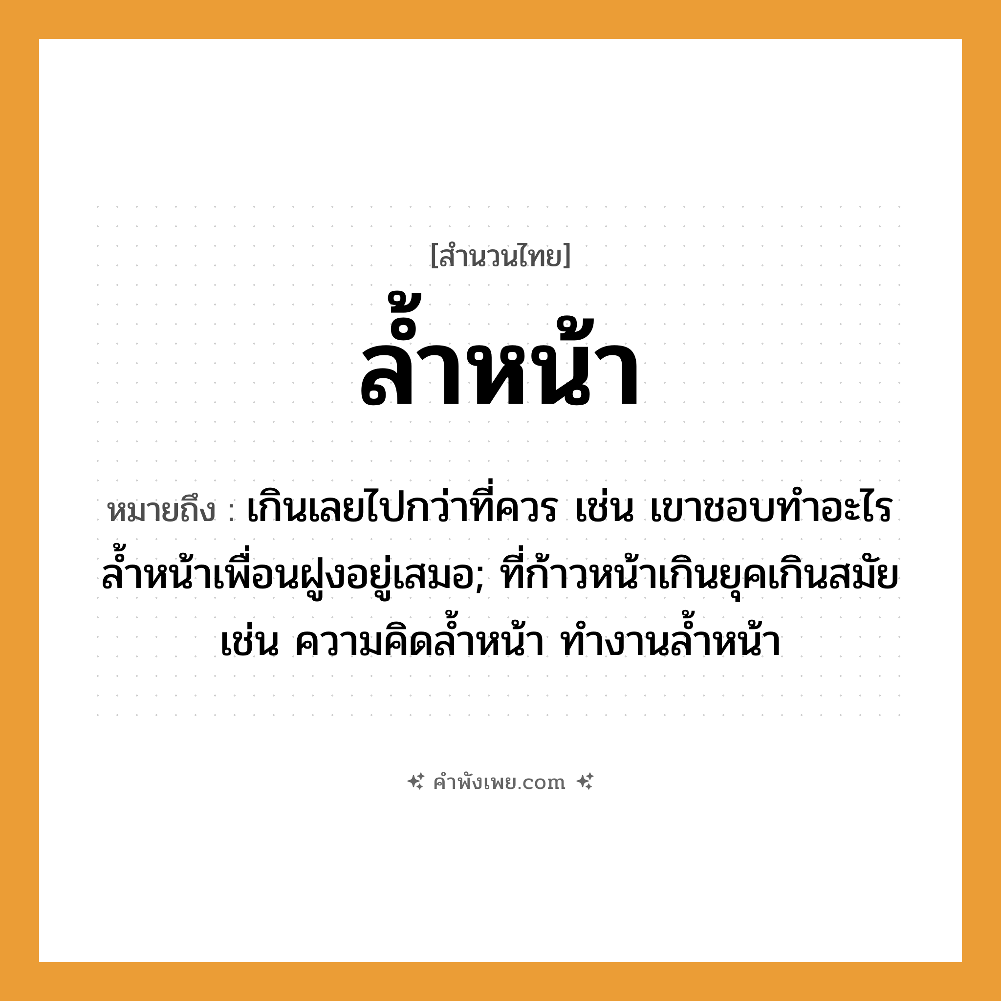 คำพังเพย: ล้ำหน้า หมายถึงอะไร?, หมายถึง เกินเลยไปกว่าที่ควร เช่น เขาชอบทำอะไรล้ำหน้าเพื่อนฝูงอยู่เสมอ; ที่ก้าวหน้าเกินยุคเกินสมัย เช่น ความคิดลํ้าหน้า ทํางานลํ้าหน้า อวัยวะ หน้า