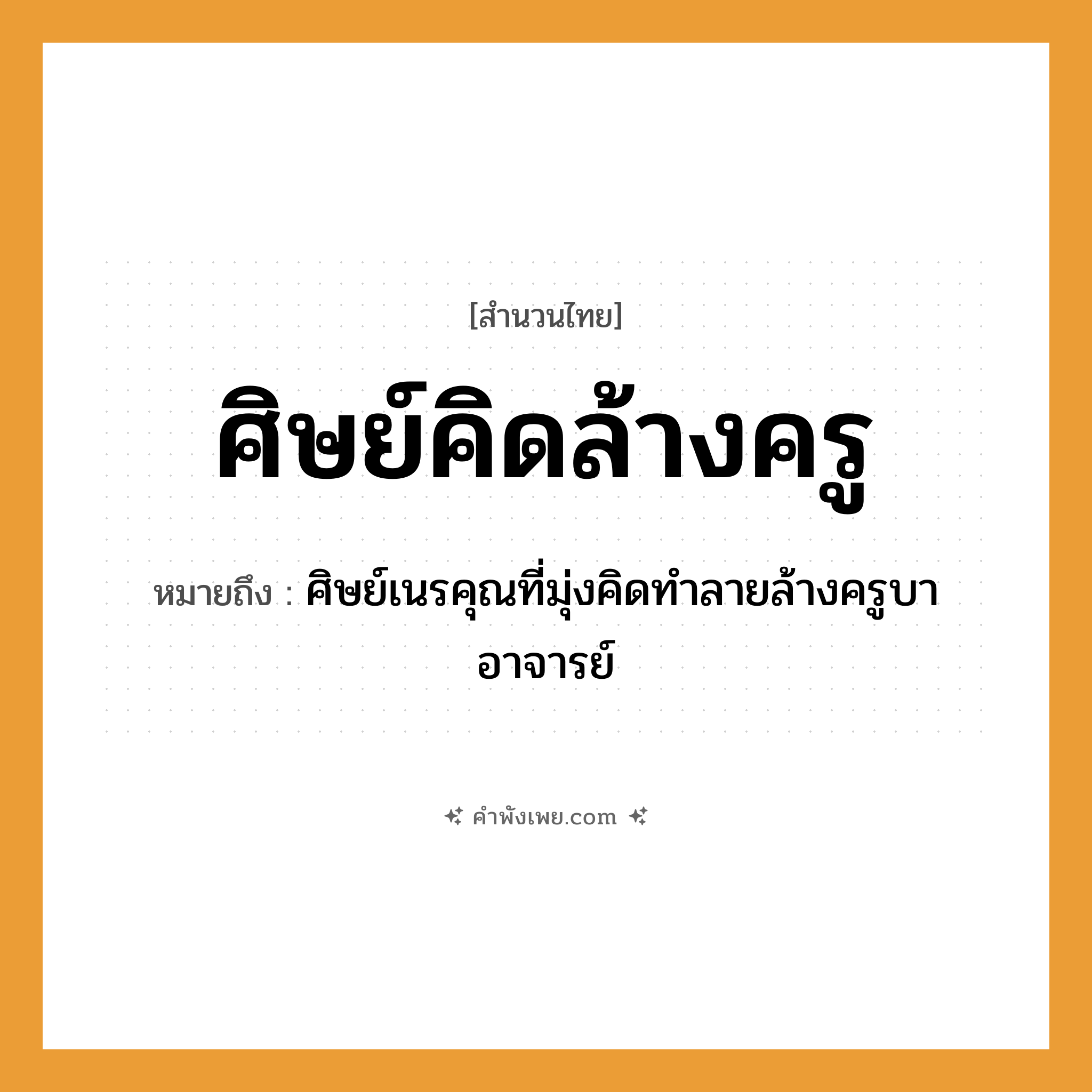 คำพังเพย: ศิษย์คิดล้างครู หมายถึงอะไร?, หมายถึง ศิษย์เนรคุณที่มุ่งคิดทำลายล้างครูบาอาจารย์ บุคคล ศิษย์, ครู คำกริยา คิด, ล้าง หมวด สำนวนไทย