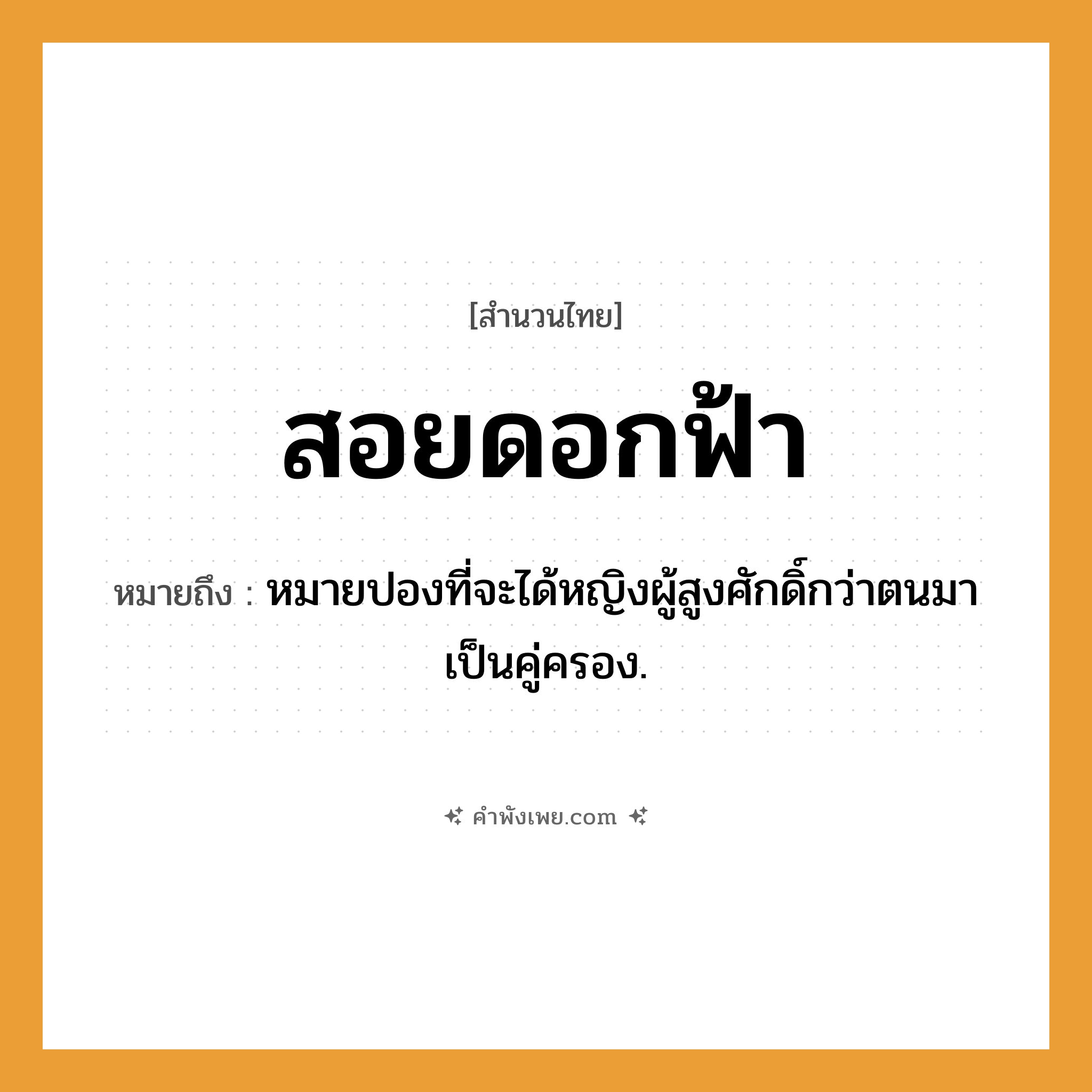 คำพังเพย: สอยดอกฟ้า หมายถึงอะไร?, หมายถึง หมายปองที่จะได้หญิงผู้สูงศักดิ์กว่าตนมาเป็นคู่ครอง. คำนาม หญิง