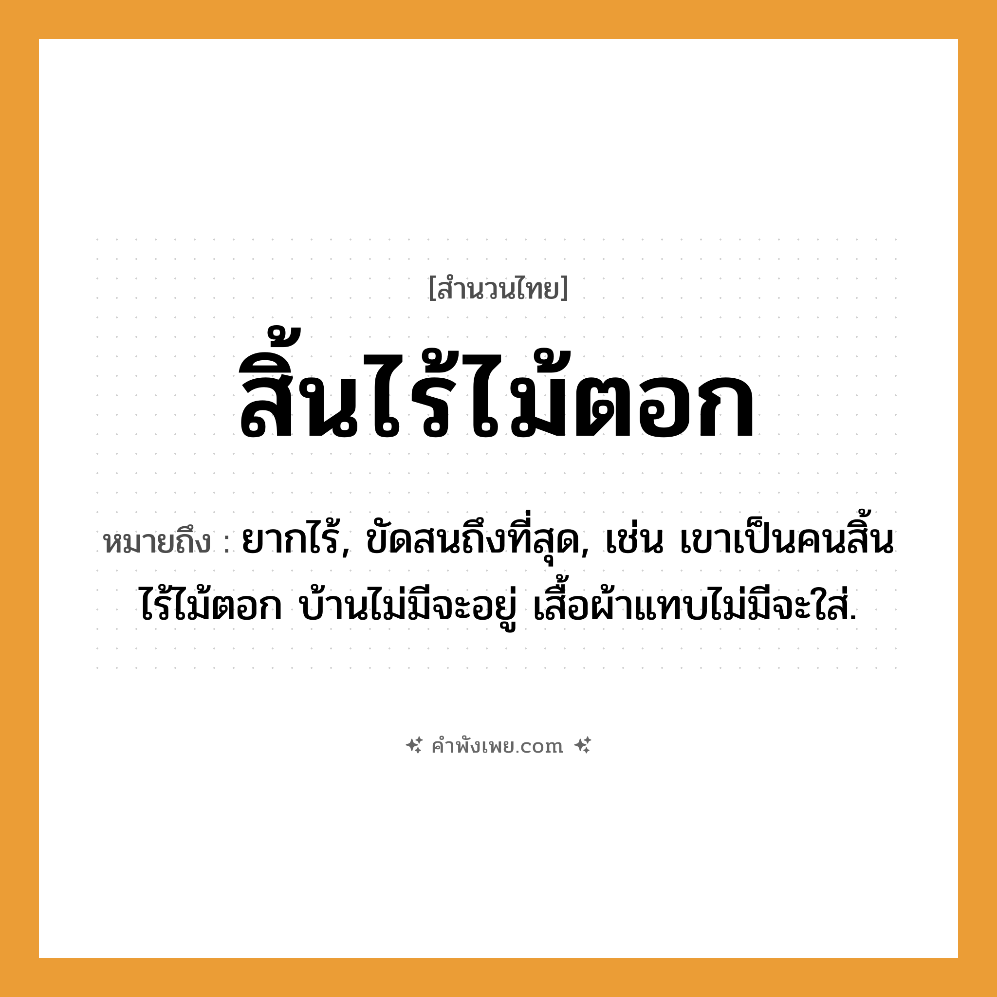 คำพังเพย: สิ้นไร้ไม้ตอก หมายถึงอะไร?, หมายถึง ยากไร้, ขัดสนถึงที่สุด, เช่น เขาเป็นคนสิ้นไร้ไม้ตอก บ้านไม่มีจะอยู่ เสื้อผ้าแทบไม่มีจะใส่. คำนาม คน