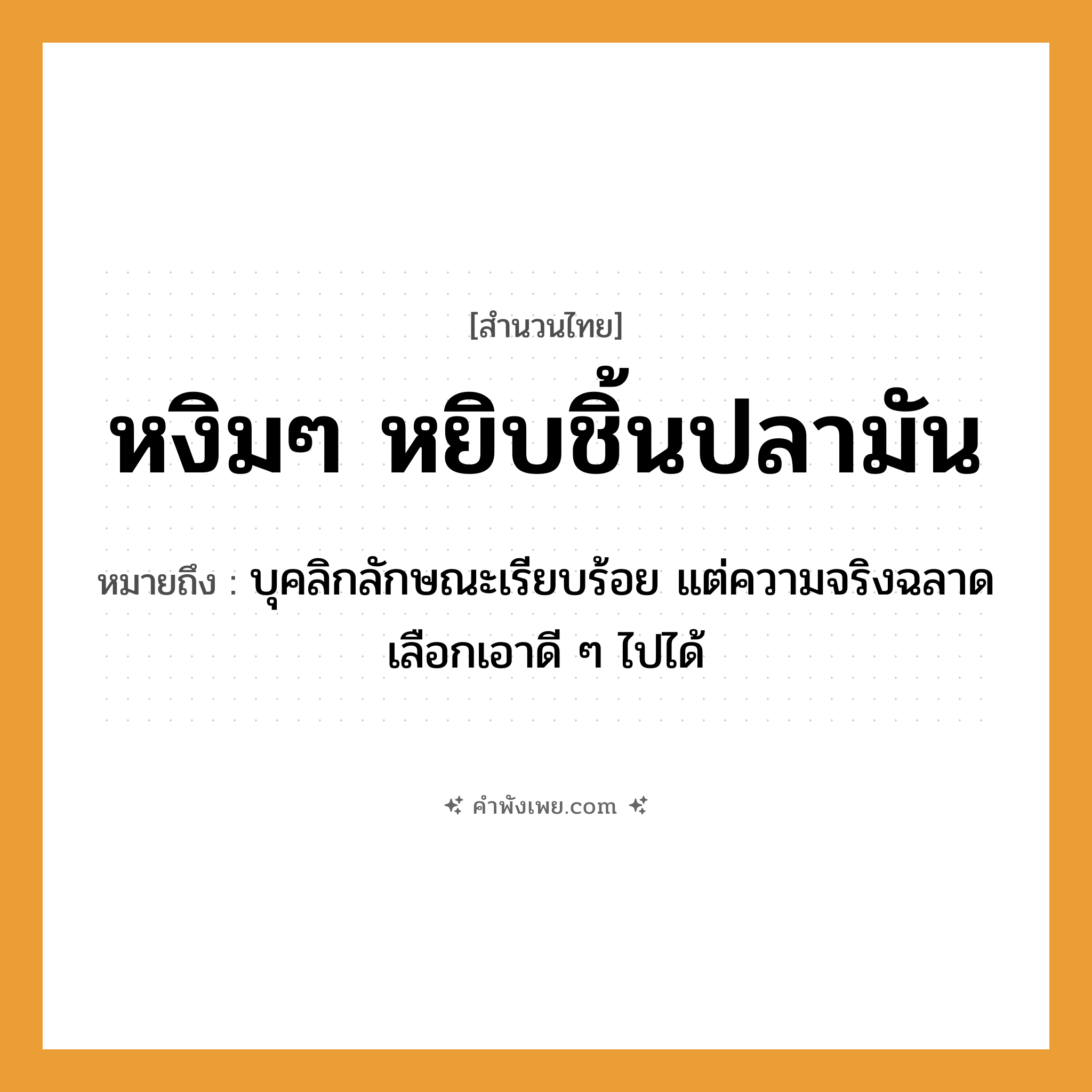 คำพังเพย: หงิมๆ หยิบชิ้นปลามัน หมายถึงอะไร?, หมายถึง บุคลิกลักษณะเรียบร้อย แต่ความจริงฉลาด เลือกเอาดี ๆ ไปได้ อาหาร ปลามัน, ชิ้นปลา คำกริยา หงิม, หยิบ หมวด สำนวนไทย