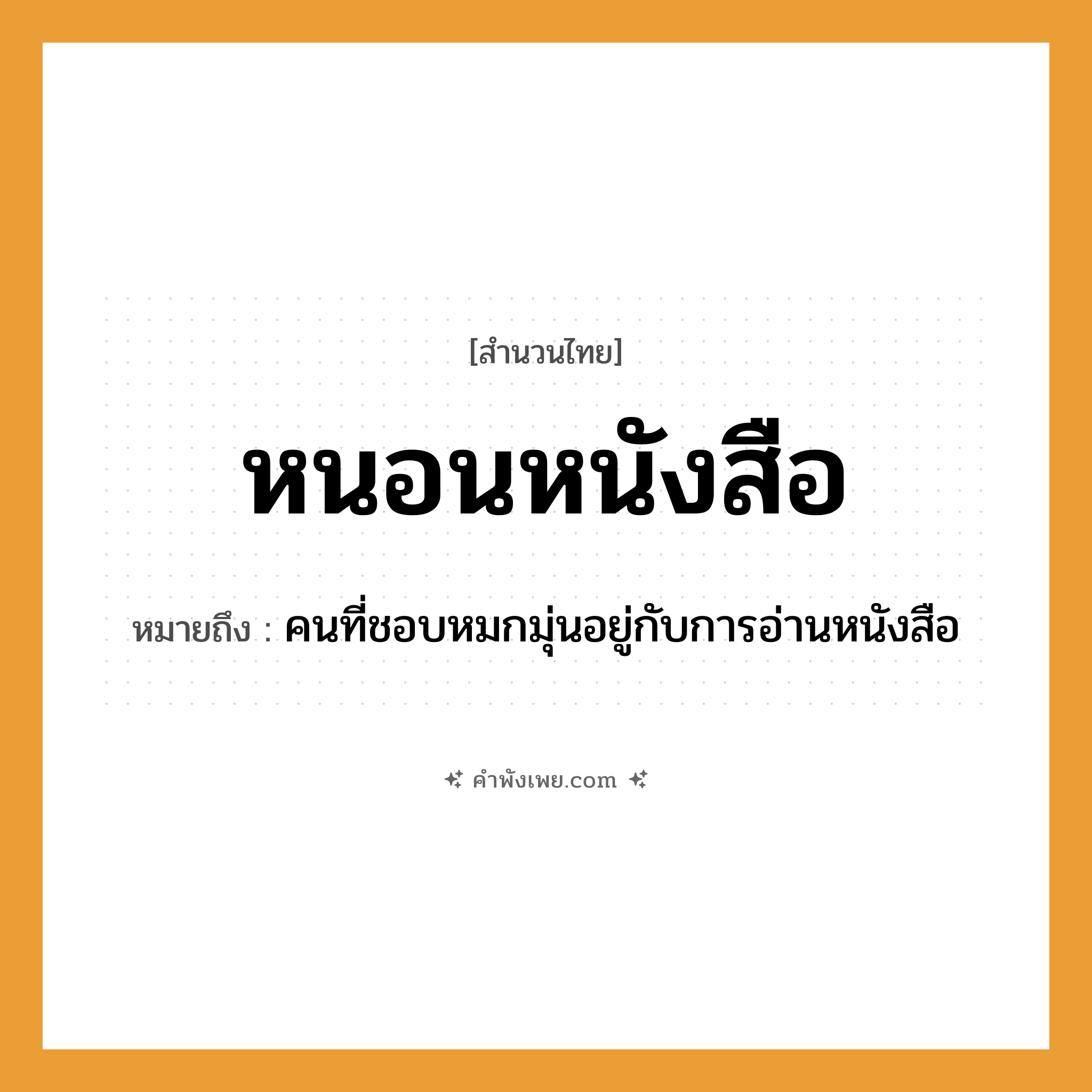 คำพังเพย: หนอนหนังสือ หมายถึงอะไร?, หมายถึง คนที่ชอบหมกมุ่นอยู่กับการอ่านหนังสือ สัตว์ หนอน สิ่งของ หนังสือ หมวด สำนวนไทย