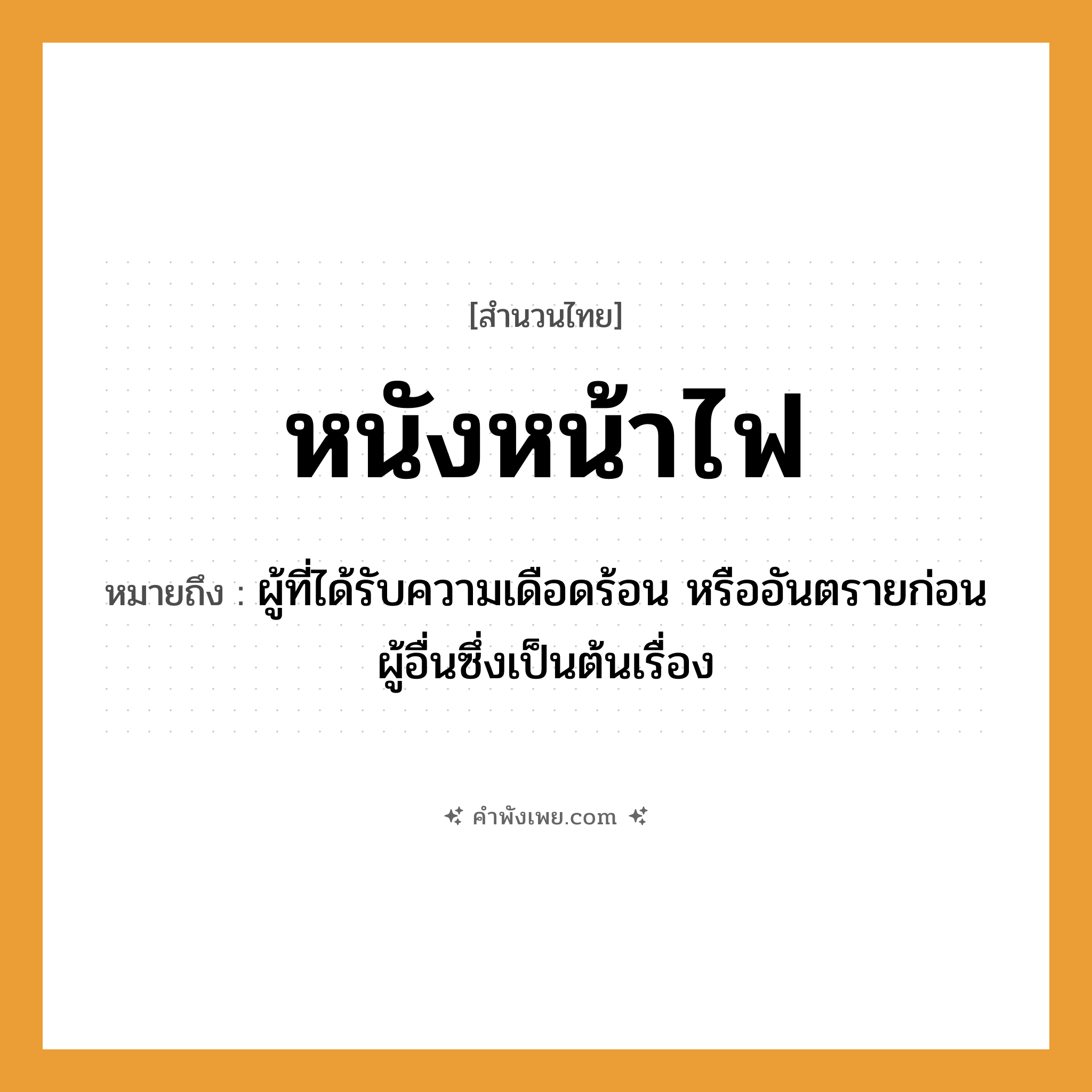 คำพังเพย: หนังหน้าไฟ หมายถึงอะไร?, หมายถึง ผู้ที่ได้รับความเดือดร้อน หรืออันตรายก่อนผู้อื่นซึ่งเป็นต้นเรื่อง อวัยวะ หน้า ธรรมชาติ ไฟ ศิลปะการแสดง หนัง หมวด สำนวนไทย