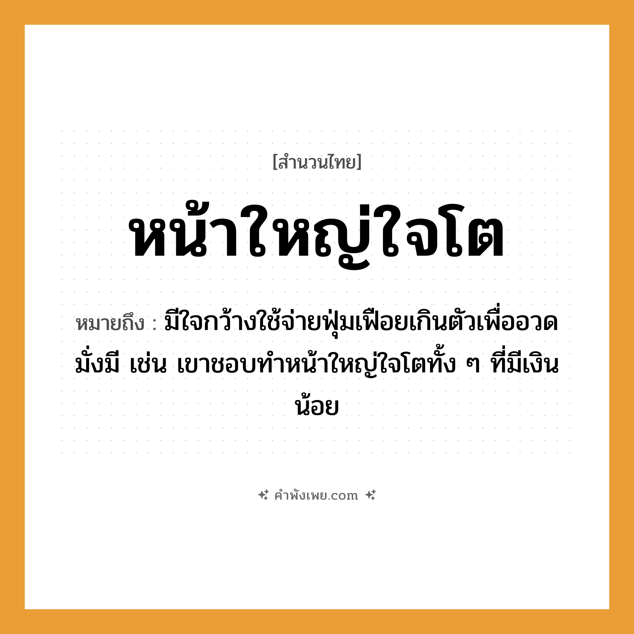 คำพังเพย: หน้าใหญ่ใจโต หมายถึงอะไร?, หมายถึง มีใจกว้างใช้จ่ายฟุ่มเฟือยเกินตัวเพื่ออวดมั่งมี เช่น เขาชอบทำหน้าใหญ่ใจโตทั้ง ๆ ที่มีเงินน้อย