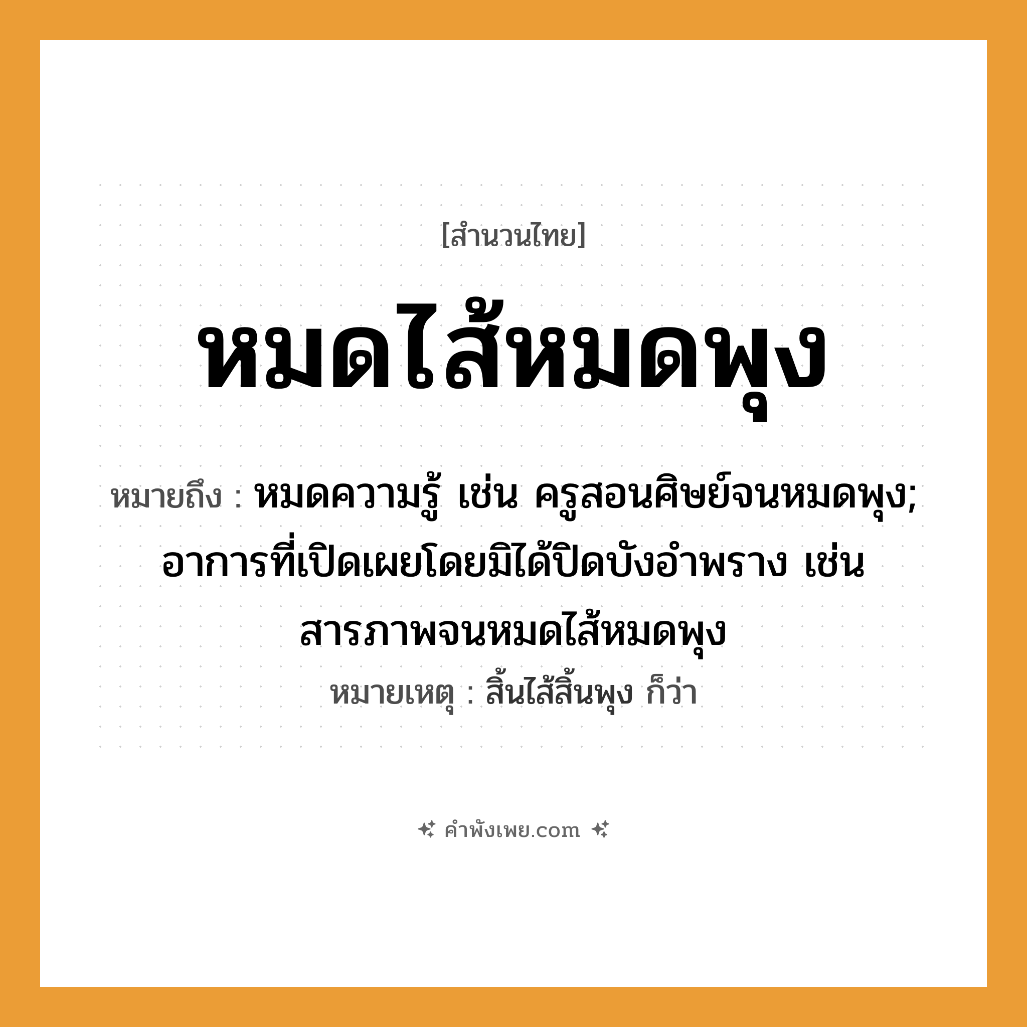 คำพังเพย: หมดไส้หมดพุง หมายถึงอะไร?, หมายถึง หมดความรู้ เช่น ครูสอนศิษย์จนหมดพุง; อาการที่เปิดเผยโดยมิได้ปิดบังอำพราง เช่น สารภาพจนหมดไส้หมดพุง หมายเหตุ สิ้นไส้สิ้นพุง ก็ว่า อวัยวะ ไส้, พุง หมวด สำนวนไทย