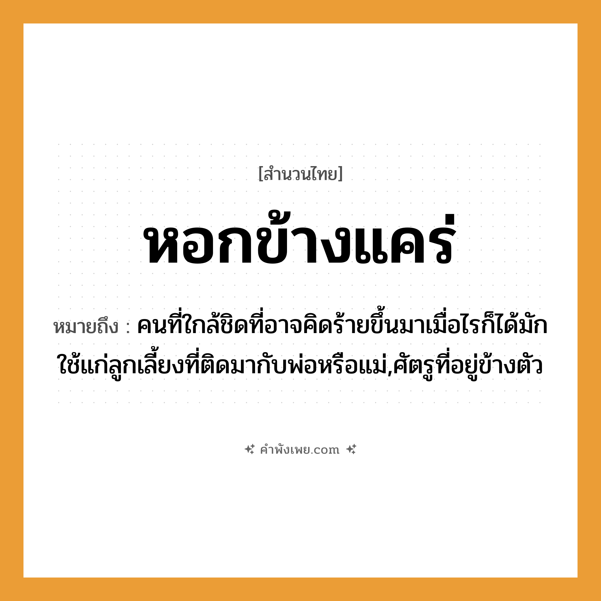 คำพังเพย: หอกข้างแคร่ หมายถึงอะไร?, หมายถึง คนที่ใกล้ชิดที่อาจคิดร้ายขึ้นมาเมื่อไรก็ได้มักใช้แก่ลูกเลี้ยงที่ติดมากับพ่อหรือแม่,ศัตรูที่อยู่ข้างตัว คำนาม อันตราย, ภัย สิ่งของ หอก, แคร่ หมวด สำนวนไทย