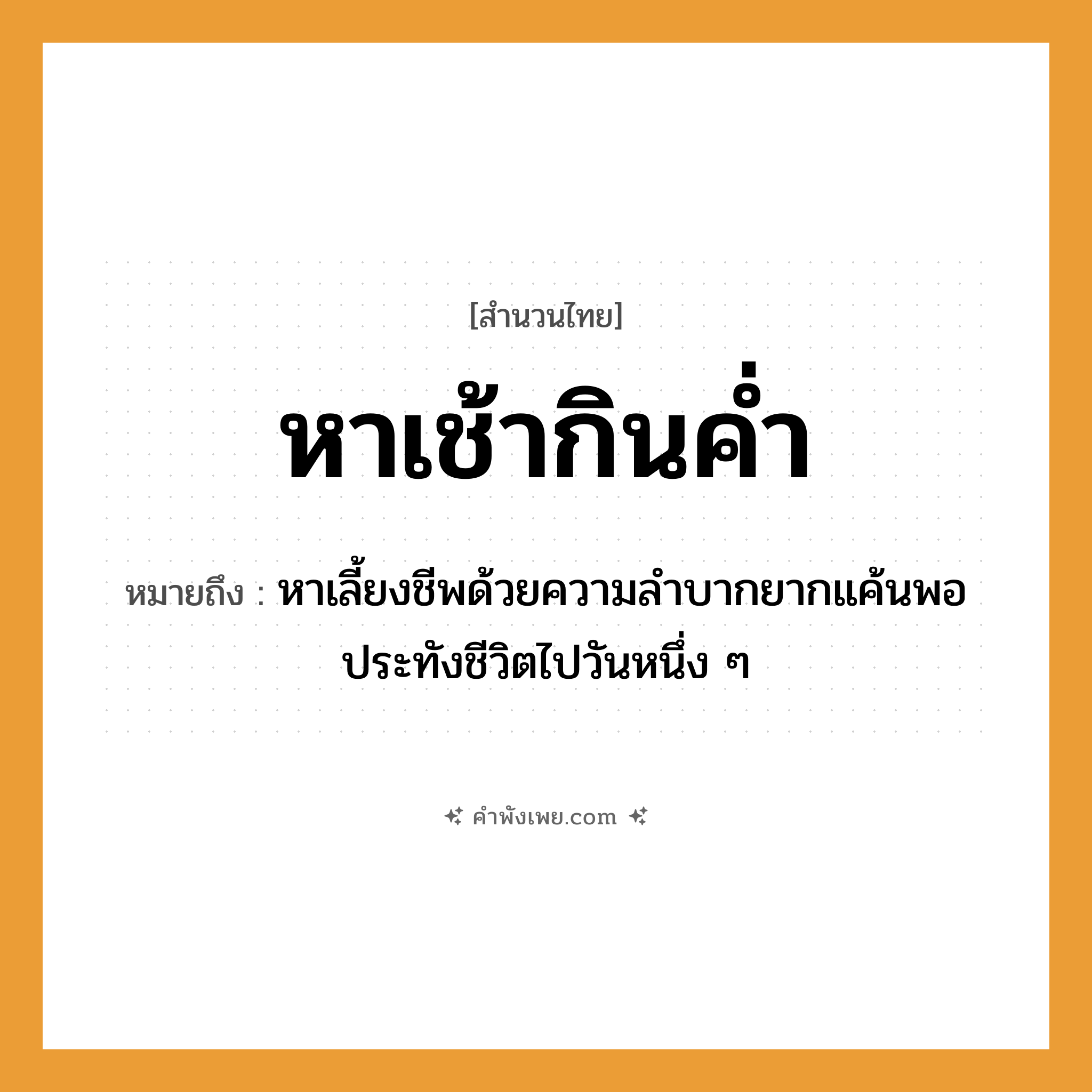 คำพังเพย: หาเช้ากินค่ำ หมายถึงอะไร?, หมายถึง หาเลี้ยงชีพด้วยความลำบากยากแค้นพอประทังชีวิตไปวันหนึ่ง ๆ