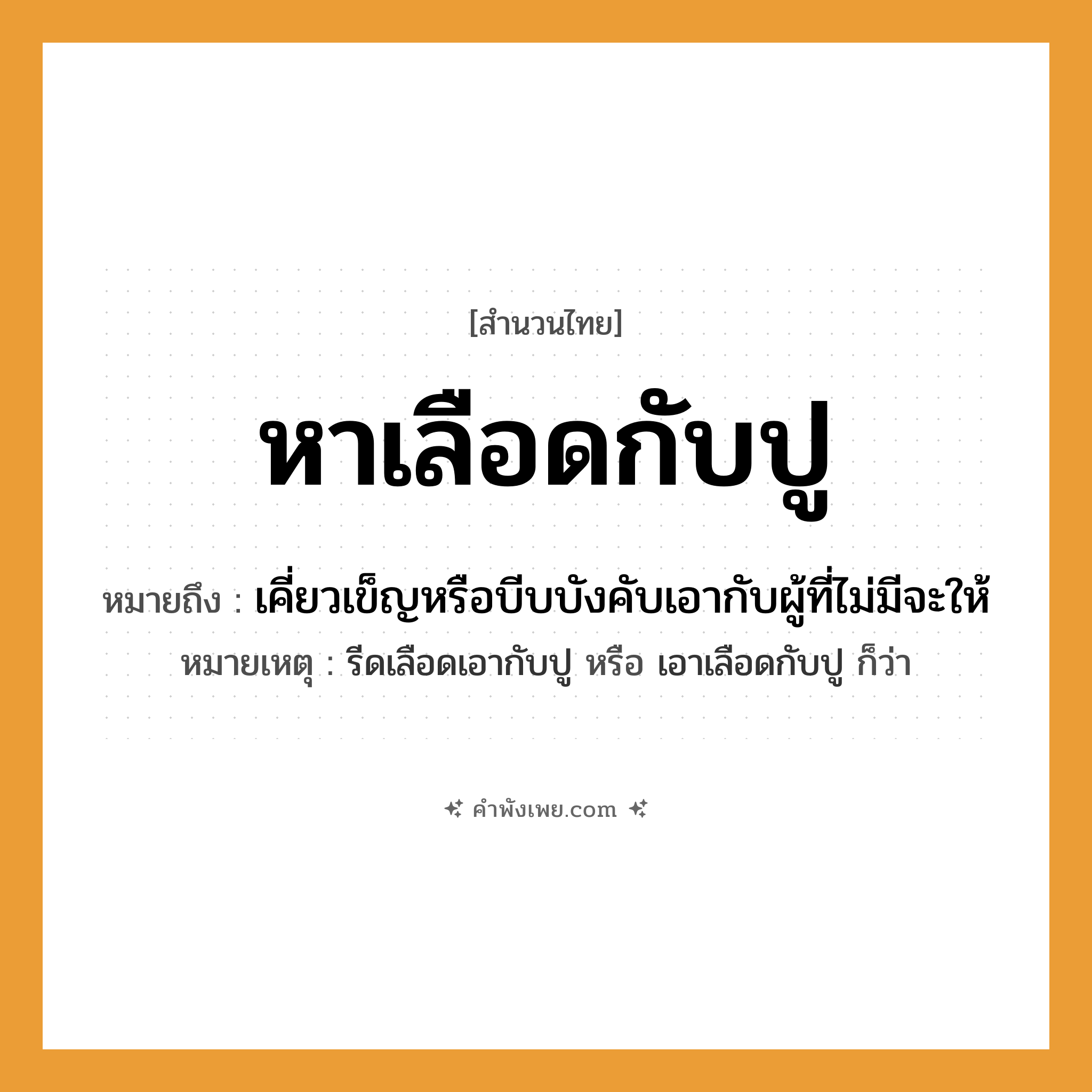 คำพังเพย: หาเลือดกับปู หมายถึงอะไร?, หมายถึง เคี่ยวเข็ญหรือบีบบังคับเอากับผู้ที่ไม่มีจะให้ หมายเหตุ รีดเลือดเอากับปู หรือ เอาเลือดกับปู ก็ว่า สัตว์ ปู คำกริยา หา ร่างกาย เลือด หมวด สำนวนไทย