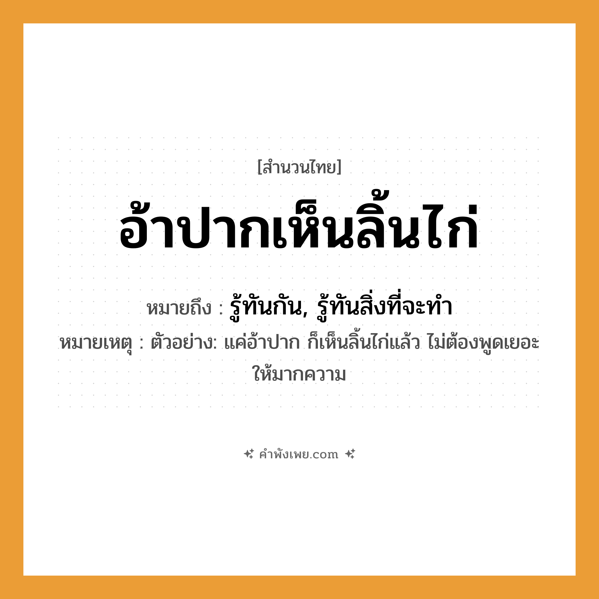 คำพังเพย: อ้าปากเห็นลิ้นไก่ หมายถึงอะไร?, หมายถึง รู้ทันกัน, รู้ทันสิ่งที่จะทำ หมายเหตุ ตัวอย่าง: แค่อ้าปาก ก็เห็นลิ้นไก่แล้ว ไม่ต้องพูดเยอะให้มากความ คำกริยา อ้า, เห็น อวัยวะ ปาก, ลิ้นไก่ หมวด สำนวนไทย