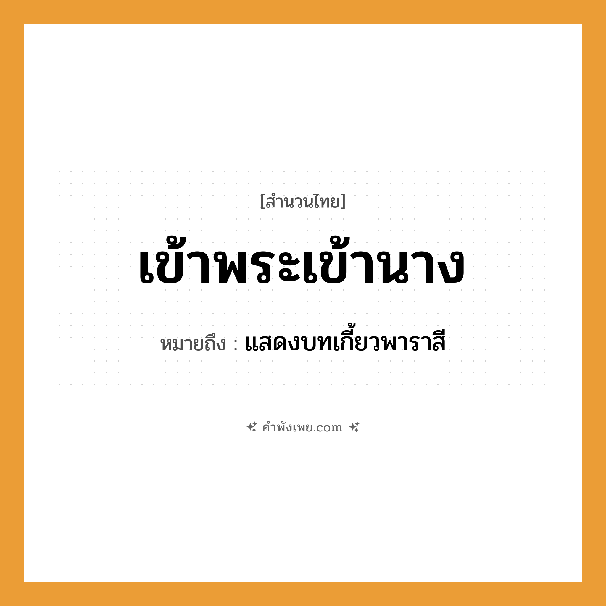 คำพังเพย: เข้าพระเข้านาง หมายถึงอะไร?, หมายถึง แสดงบทเกี้ยวพาราสี การแสดง พระ, นาง, ละคร, โขน คำกริยา เข้า หมวด สำนวนไทย