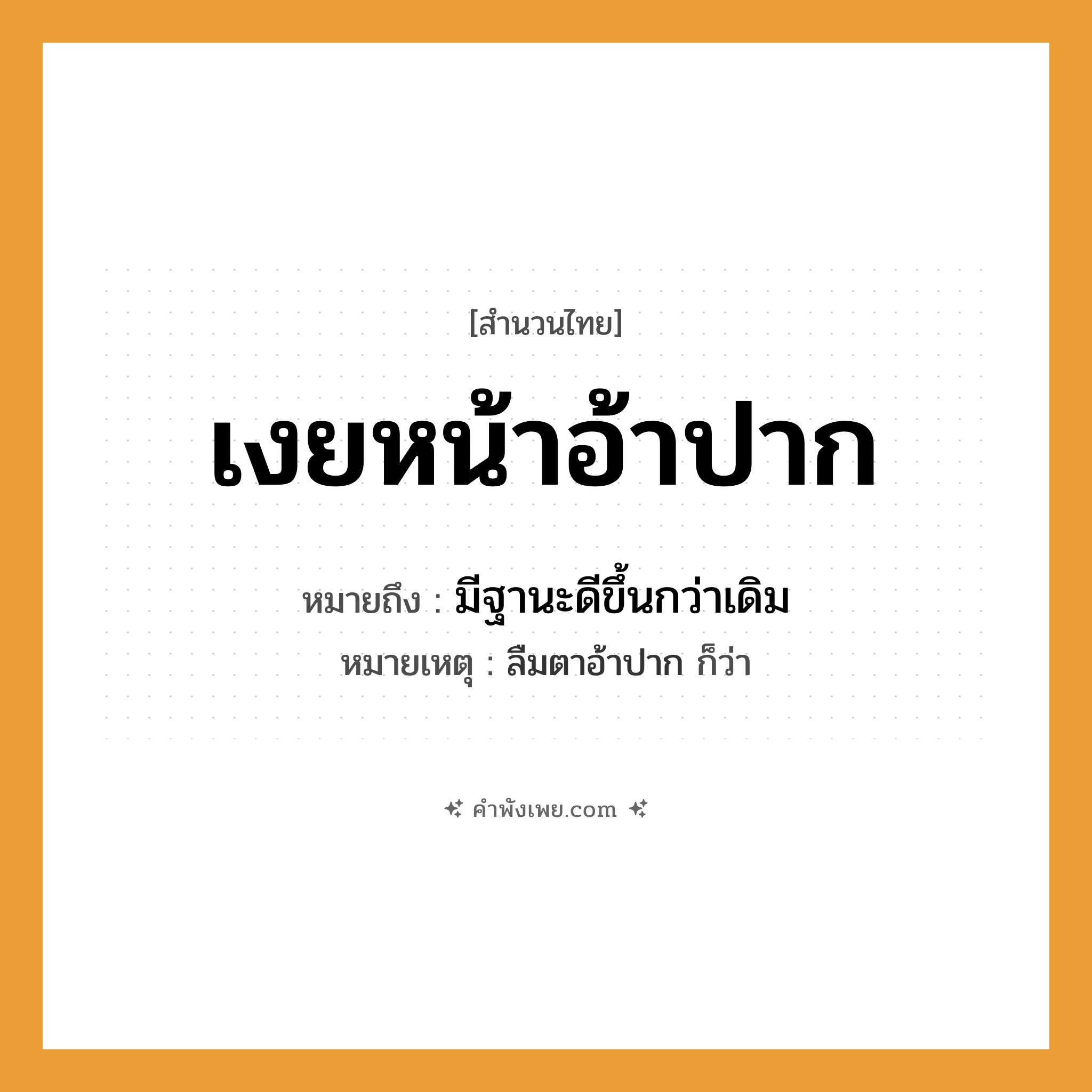คำพังเพย: เงยหน้าอ้าปาก หมายถึงอะไร?, หมายถึง มีฐานะดีขึ้นกว่าเดิม หมายเหตุ ลืมตาอ้าปาก ก็ว่า อวัยวะ หน้า, ปาก คำกริยา เงย, อ้า หมวด สำนวนไทย