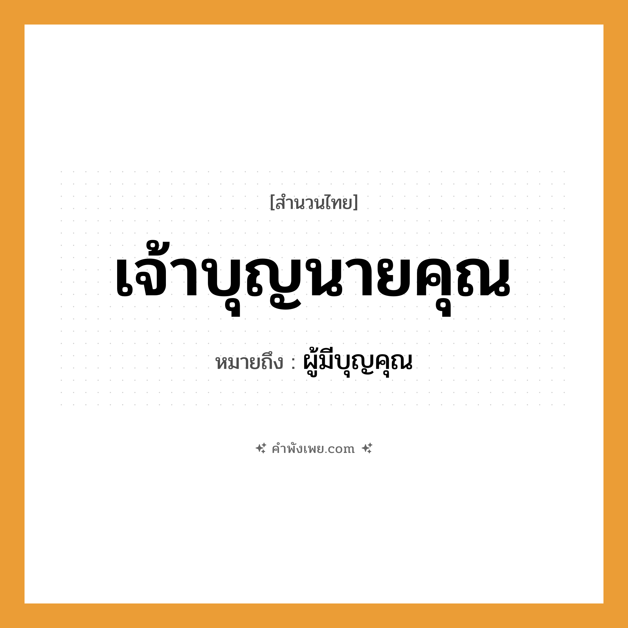 คำพังเพย: เจ้าบุญนายคุณ หมายถึงอะไร?, หมายถึง ผู้มีบุญคุณ อาชีพ ผู้มีอำนาจ, ผู้มีฐานะสูง คำนาม เจ้าบุญ, นายคุณ หมวด สำนวนไทย