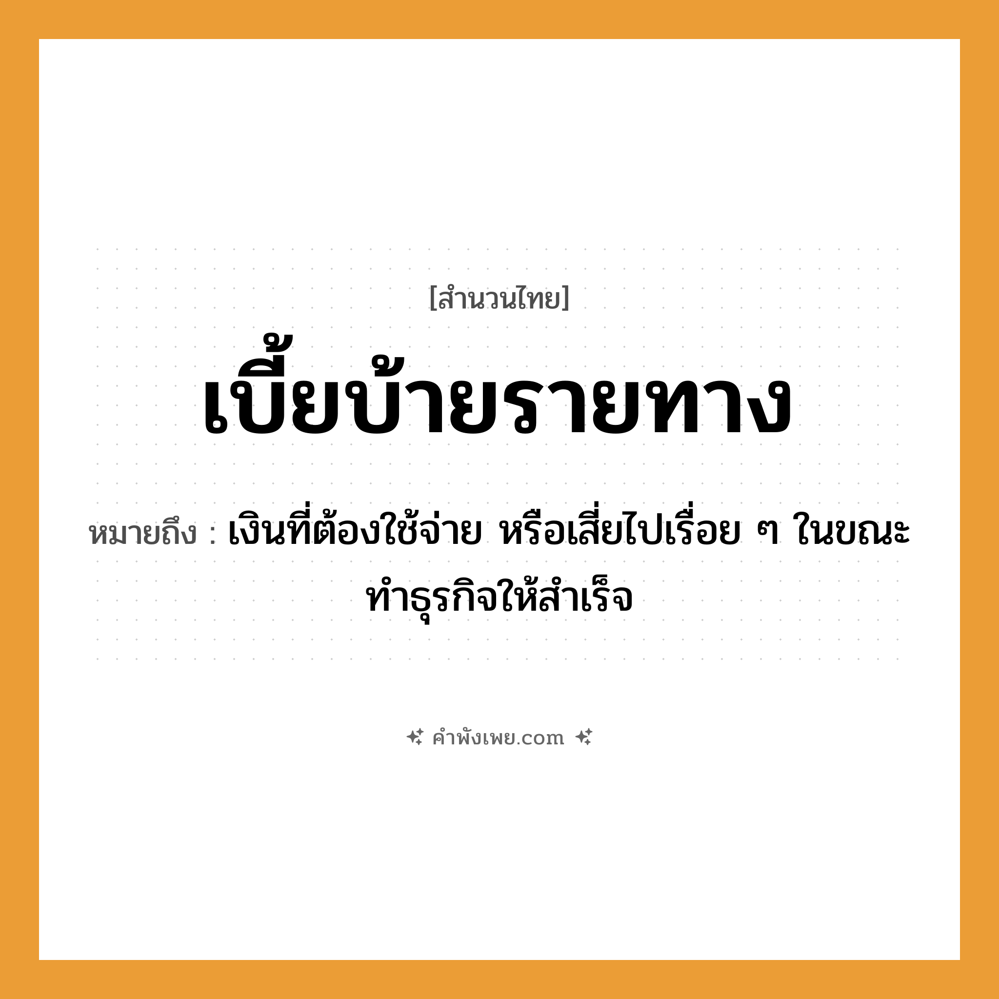 คำพังเพย: เบี้ยบ้ายรายทาง หมายถึงอะไร?, หมายถึง เงินที่ต้องใช้จ่าย หรือเสี่ยไปเรื่อย ๆ ในขณะทำธุรกิจให้สำเร็จ คำนาม เบี้ย, ทาง คำกริยา บ้าย หมวด สำนวนไทย