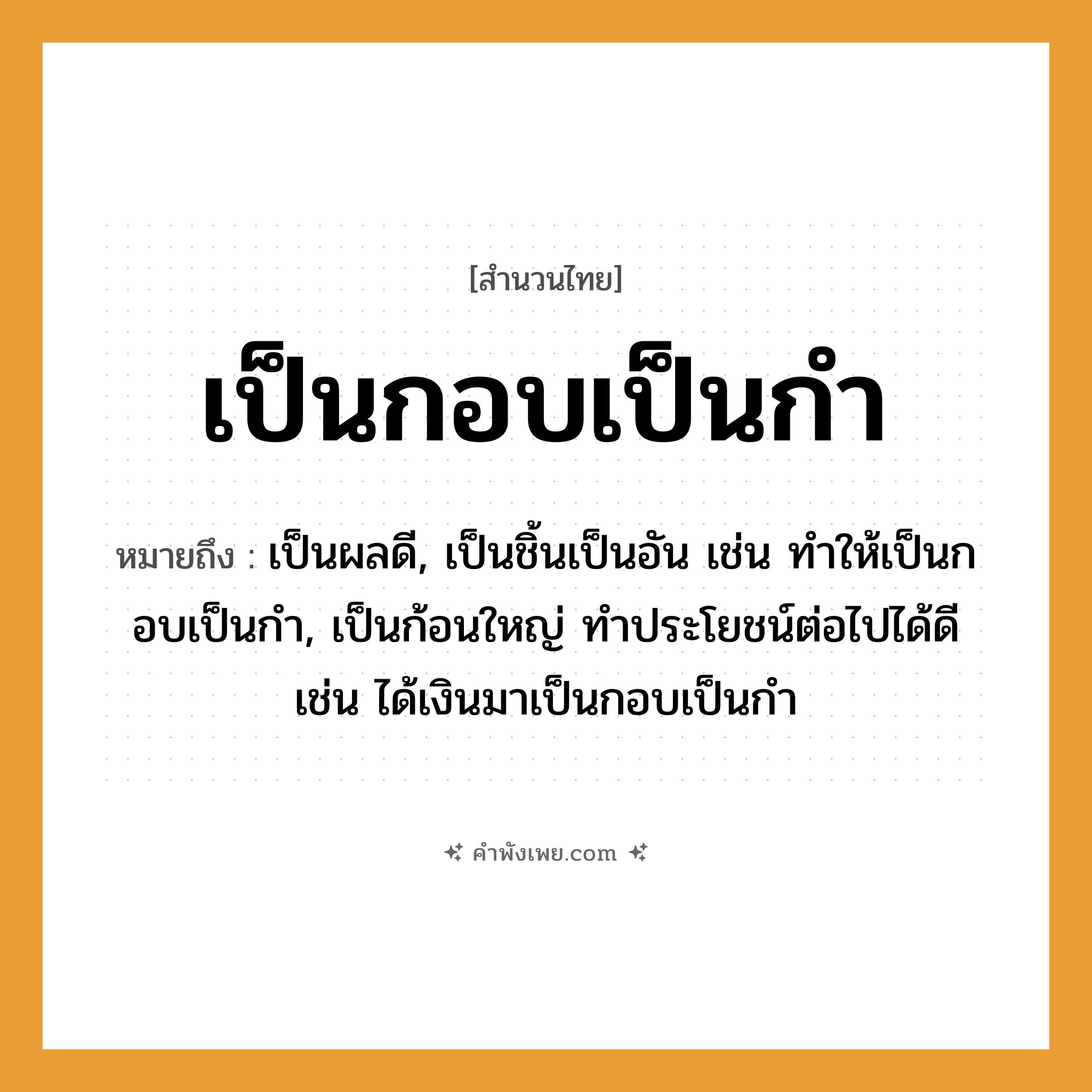 คำพังเพย: เป็นกอบเป็นกำ หมายถึงอะไร?, หมายถึง เป็นผลดี, เป็นชิ้นเป็นอัน เช่น ทำให้เป็นกอบเป็นกำ, เป็นก้อนใหญ่ ทําประโยชน์ต่อไปได้ดี เช่น ได้เงินมาเป็นกอบเป็นกำ