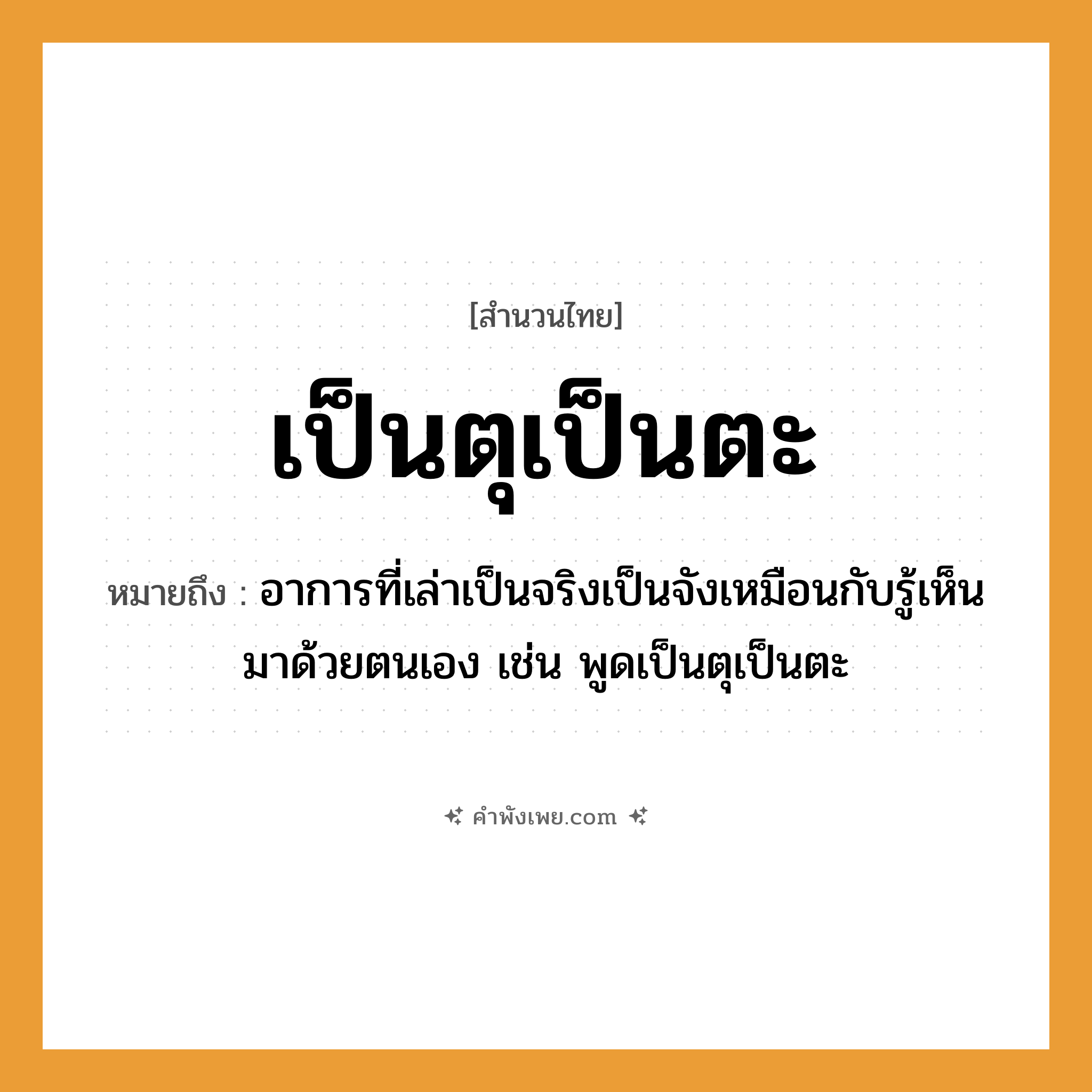 คำพังเพย: เป็นตุเป็นตะ หมายถึงอะไร?, หมายถึง อาการที่เล่าเป็นจริงเป็นจังเหมือนกับรู้เห็นมาด้วยตนเอง เช่น พูดเป็นตุเป็นตะ คำกริยา เล่า