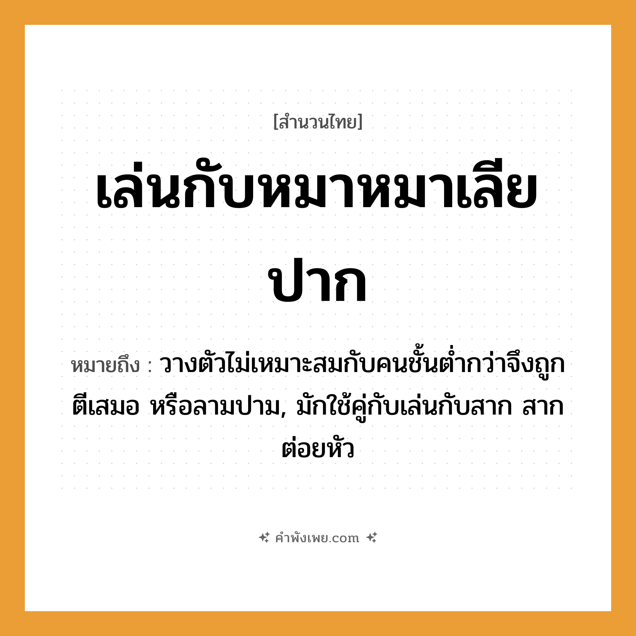 คำพังเพย: เล่นกับหมาหมาเลียปาก หมายถึงอะไร?, หมายถึง วางตัวไม่เหมาะสมกับคนชั้นต่ำกว่าจึงถูกตีเสมอ หรือลามปาม, มักใช้คู่กับเล่นกับสาก สากต่อยหัว สัตว์ หมา อวัยวะ ปาก คำกริยา เล่น, เลีย หมวด สำนวนไทย