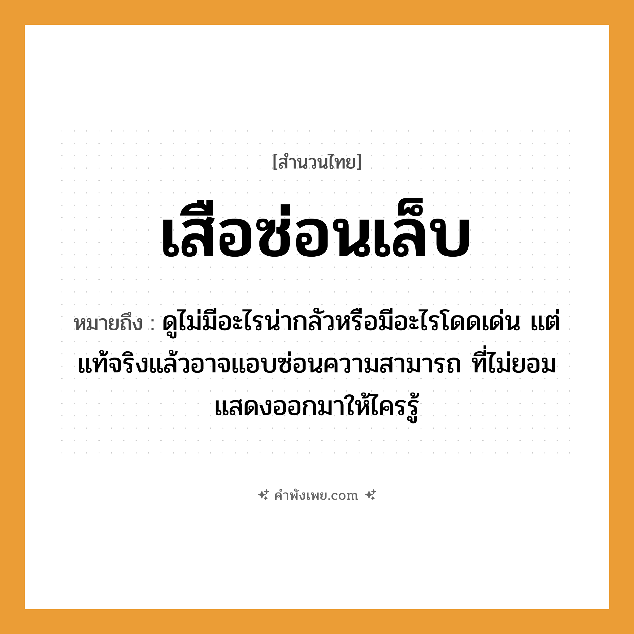 คำพังเพย: เสือซ่อนเล็บ หมายถึงอะไร?, หมายถึง ดูไม่มีอะไรน่ากลัวหรือมีอะไรโดดเด่น แต่แท้จริงแล้วอาจแอบซ่อนความสามารถ ที่ไม่ยอมแสดงออกมาให้ไครรู้