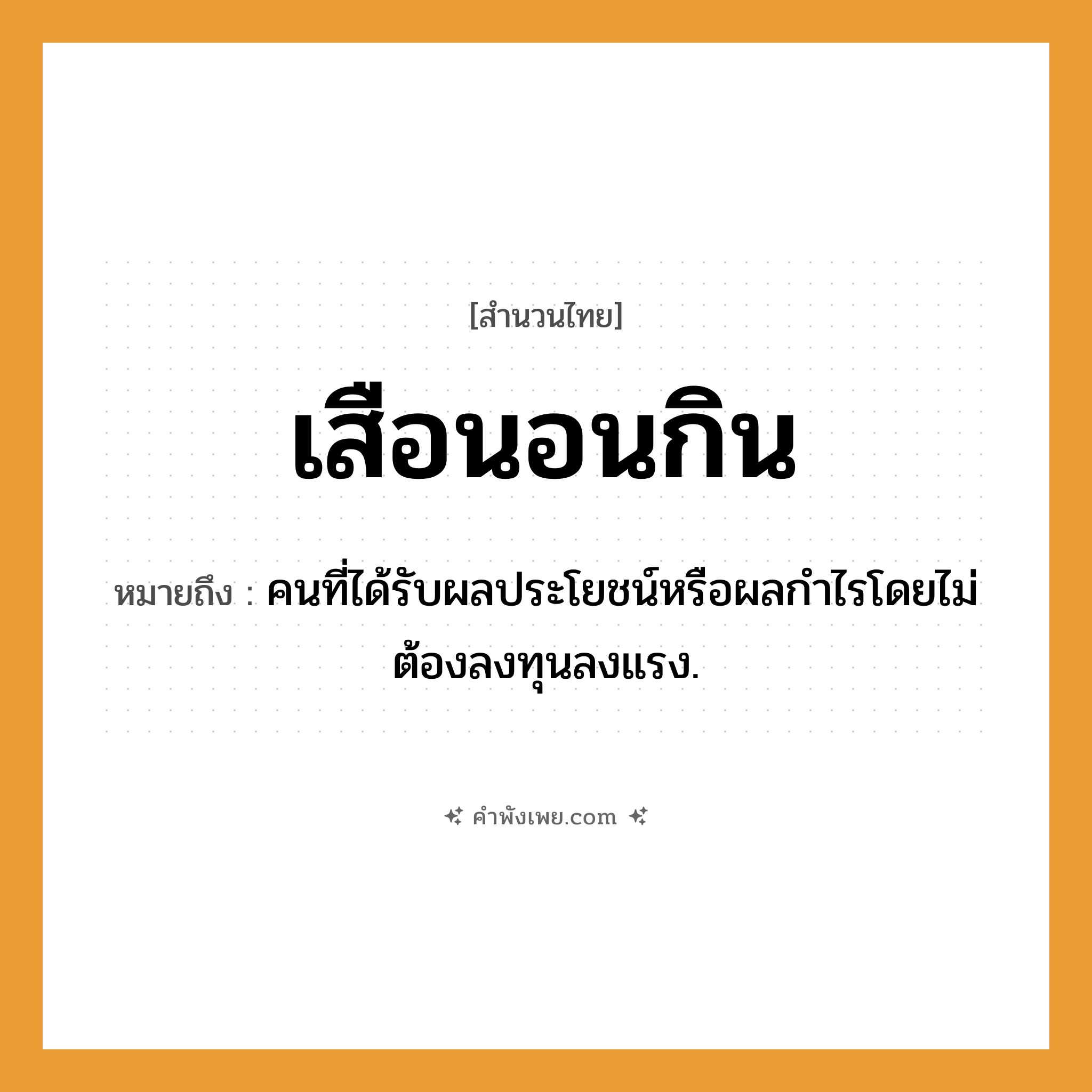 คำพังเพย: เสือนอนกิน หมายถึงอะไร?, หมายถึง คนที่ได้รับผลประโยชน์หรือผลกําไรโดยไม่ต้องลงทุนลงแรง. คำนาม คน