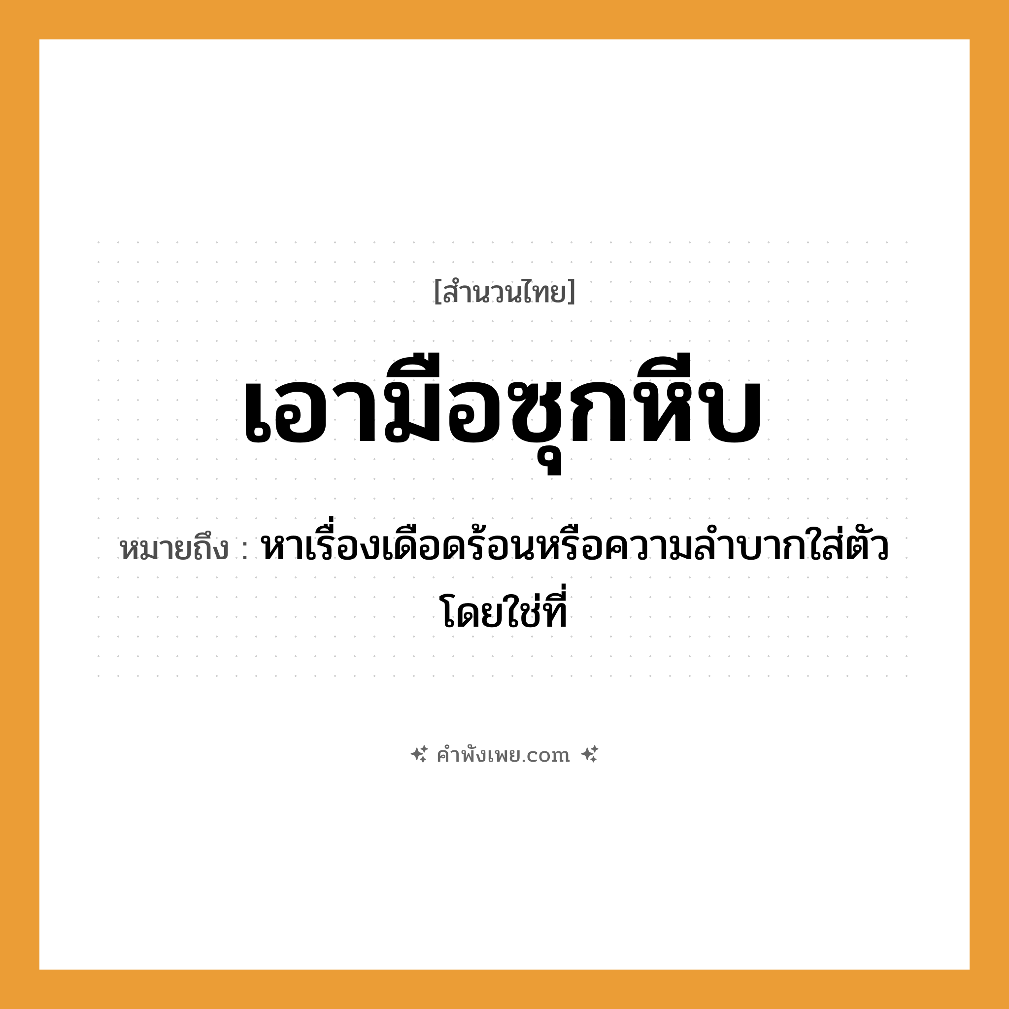 คำพังเพย: เอามือซุกหีบ หมายถึงอะไร?, หมายถึง หาเรื่องเดือดร้อนหรือความลำบากใส่ตัวโดยใช่ที่ สิ่งของ หีบ อวัยวะ มือ คำกริยา ซุก, เอา หมวด สำนวนไทย