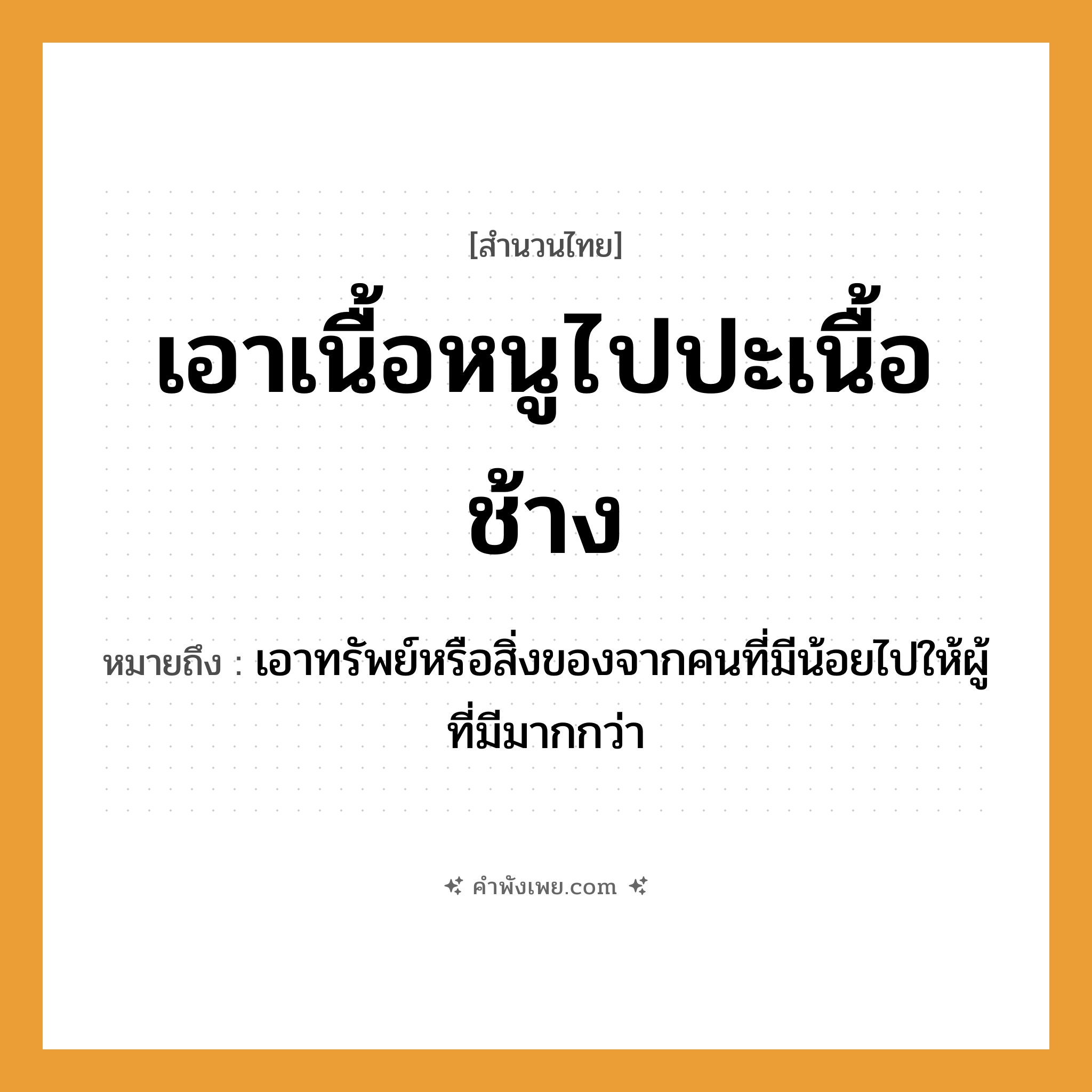 คำพังเพย: เอาเนื้อหนูไปปะเนื้อช้าง หมายถึงอะไร?, หมายถึง เอาทรัพย์หรือสิ่งของจากคนที่มีน้อยไปให้ผู้ที่มีมากกว่า คำนาม เนื้อ สัตว์ หนู, ช้าง คำกริยา เอา, ปะ หมวด สำนวนไทย