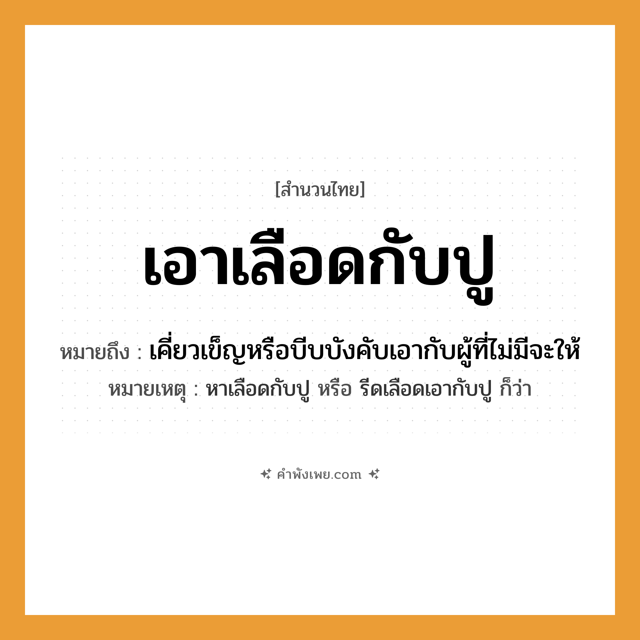 คำพังเพย: เอาเลือดกับปู หมายถึงอะไร?, หมายถึง เคี่ยวเข็ญหรือบีบบังคับเอากับผู้ที่ไม่มีจะให้ หมายเหตุ หาเลือดกับปู หรือ รีดเลือดเอากับปู ก็ว่า คำนาม เลือด สัตว์ ปู คำกริยา เอา หมวด สำนวนไทย