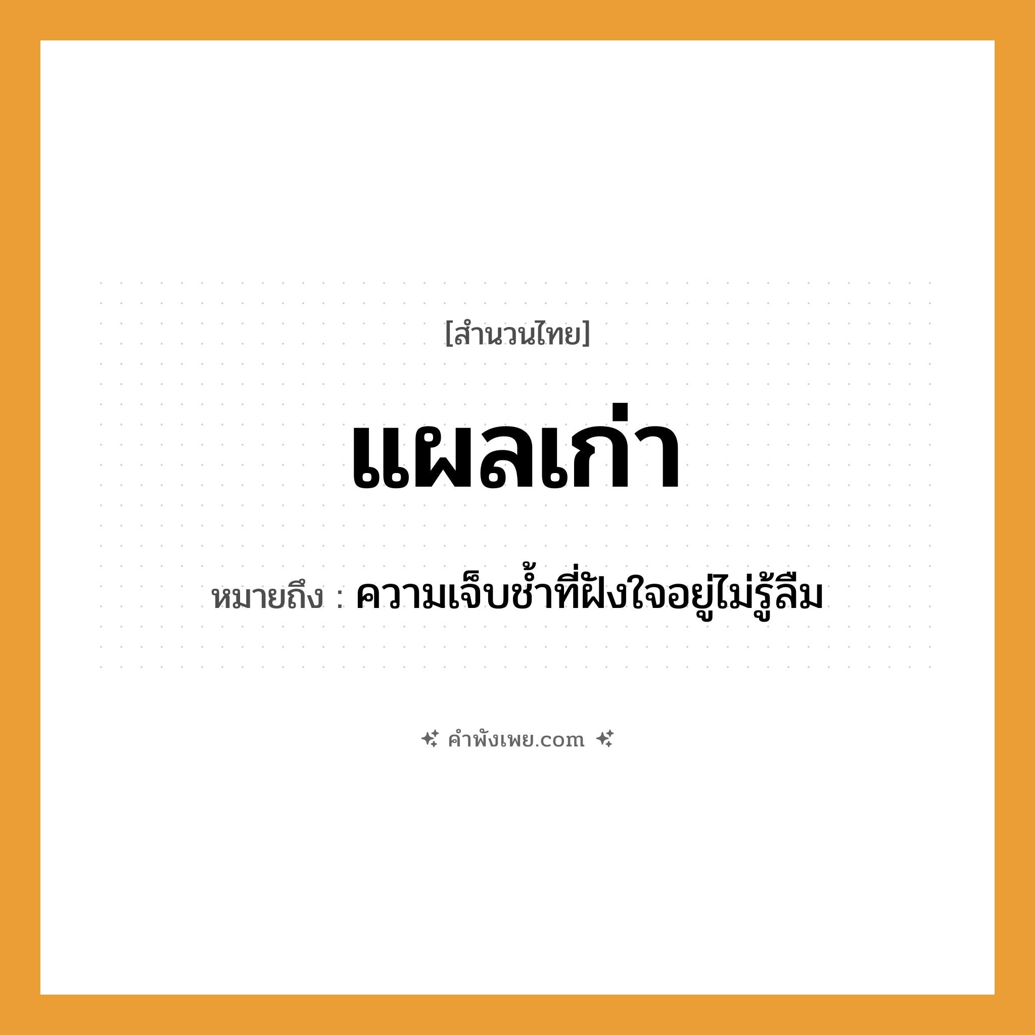 คำพังเพย: แผลเก่า หมายถึงอะไร?, หมายถึง ความเจ็บชํ้าที่ฝังใจอยู่ไม่รู้ลืม คำนาม อดีต, ความทรงจำ อวัยวะ แผล คำคุณศัพท์ เก่า หมวด สำนวนไทย