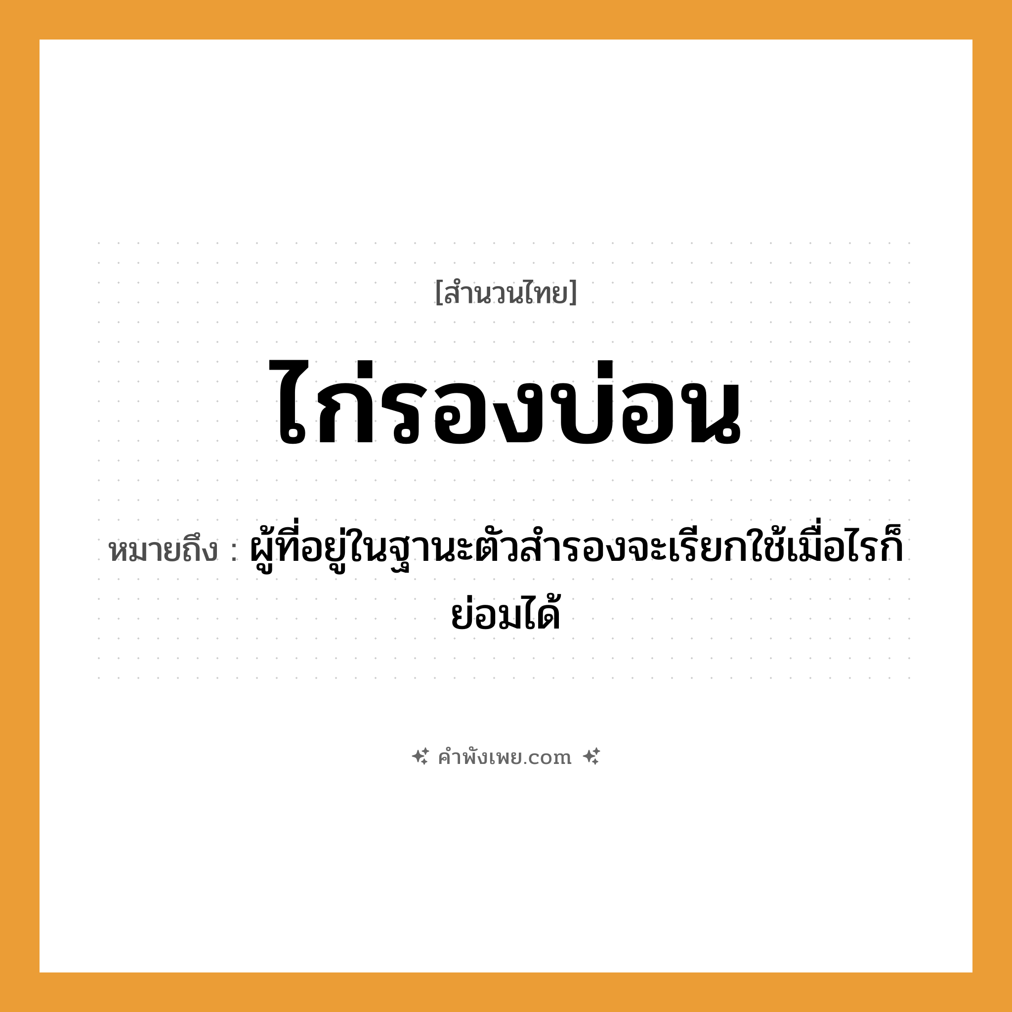 คำพังเพย: ไก่รองบ่อน หมายถึงอะไร?, หมายถึง ผู้ที่อยู่ในฐานะตัวสำรองจะเรียกใช้เมื่อไรก็ย่อมได้ อาชีพ เจ้าของบ่อน สถานที่ บ่อน สัตว์ ไก่ หมวด สำนวนไทย