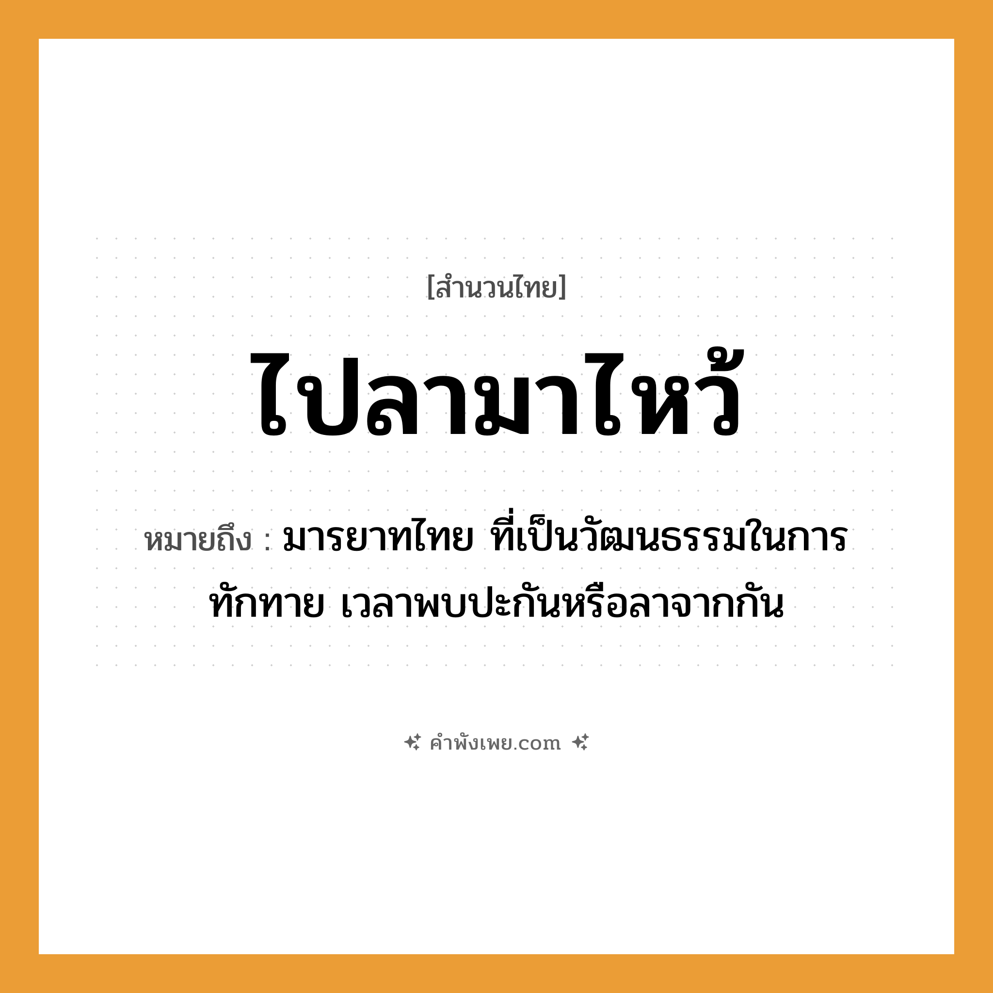 คำพังเพย: ไปลามาไหว้ หมายถึงอะไร?, หมายถึง มารยาทไทย ที่เป็นวัฒนธรรมในการทักทาย เวลาพบปะกันหรือลาจากกัน คำนาม มารยาท คำกริยา ไป, มา, ลา, ไหว้ หมวด สำนวนไทย
