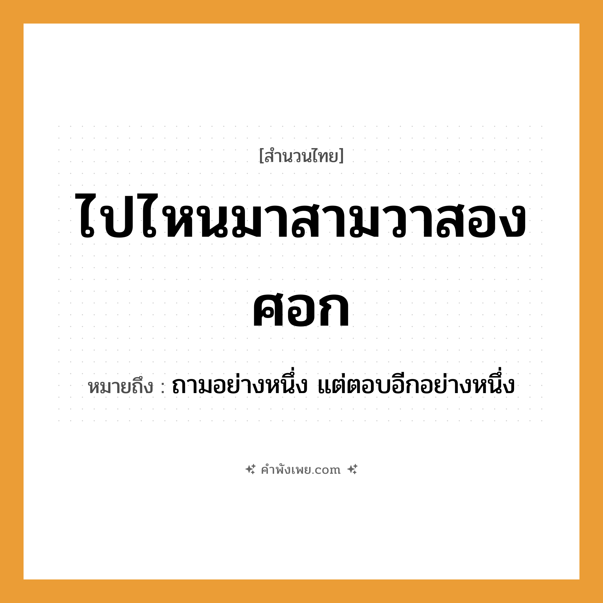 คำพังเพย: ไปไหนมาสามวาสองศอก หมายถึงอะไร?, หมายถึง ถามอย่างหนึ่ง แต่ตอบอีกอย่างหนึ่ง คำนาม วา, ศอก คำกริยา ไป, มา คำบอกปริมาณ สาม, สอง หมวด สำนวนไทย