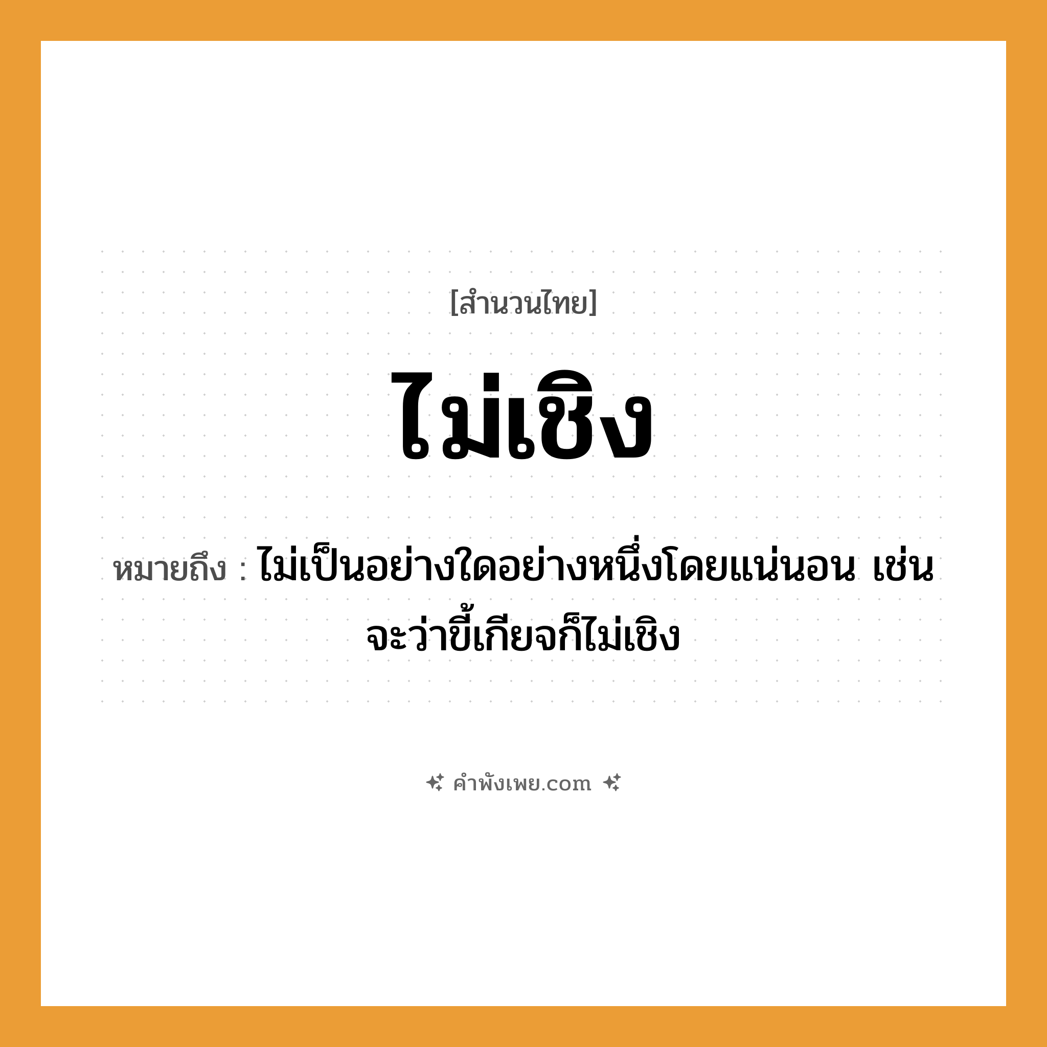 คำพังเพย: ไม่เชิง หมายถึงอะไร?, หมายถึง ไม่เป็นอย่างใดอย่างหนึ่งโดยแน่นอน เช่น จะว่าขี้เกียจก็ไม่เชิง คำกริยา ไม่เชิง หมวด สำนวนไทย