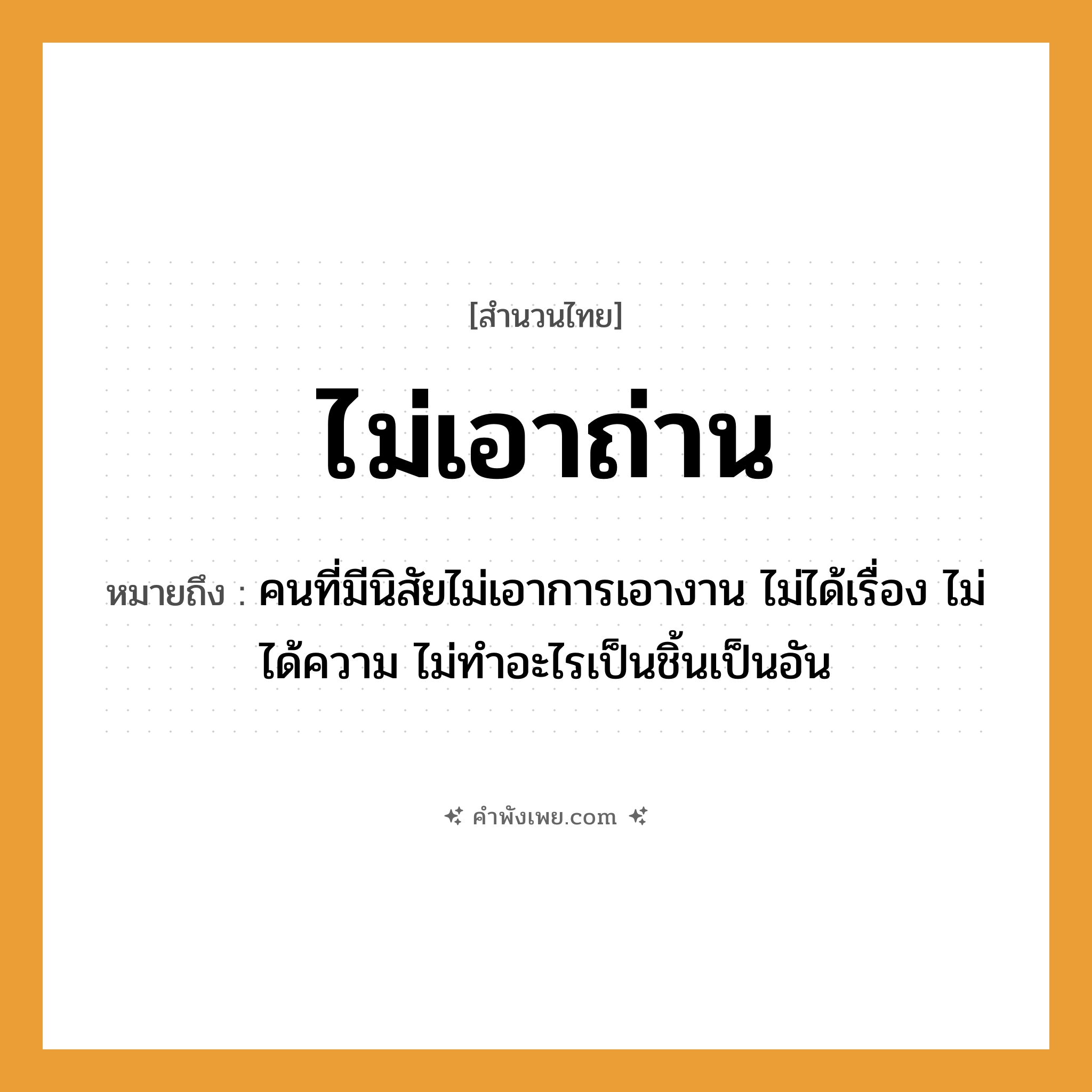 คำพังเพย: ไม่เอาถ่าน หมายถึงอะไร?, หมายถึง คนที่มีนิสัยไม่เอาการเอางาน ไม่ได้เรื่อง ไม่ได้ความ ไม่ทำอะไรเป็นชิ้นเป็นอัน คำกริยา ไม่เอา สิ่งของ ถ่าน, เตา หมวด สำนวนไทย