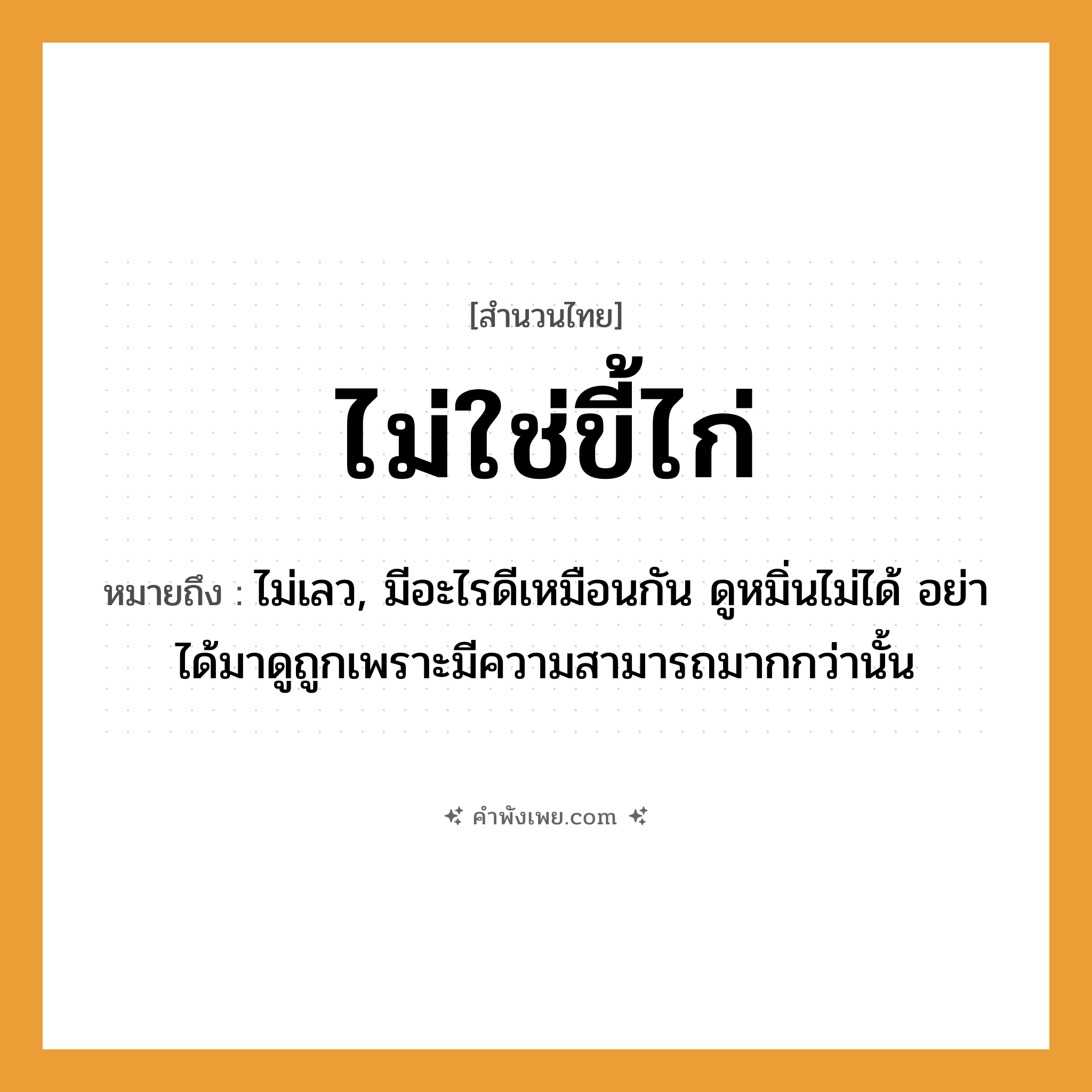 คำพังเพย: ไม่ใช่ขี้ไก่ หมายถึงอะไร?, หมายถึง ไม่เลว, มีอะไรดีเหมือนกัน ดูหมิ่นไม่ได้ อย่าได้มาดูถูกเพราะมีความสามารถมากกว่านั้น คำนาม ขี้ไก่ สัตว์ ไก่ หมวด สำนวนไทย