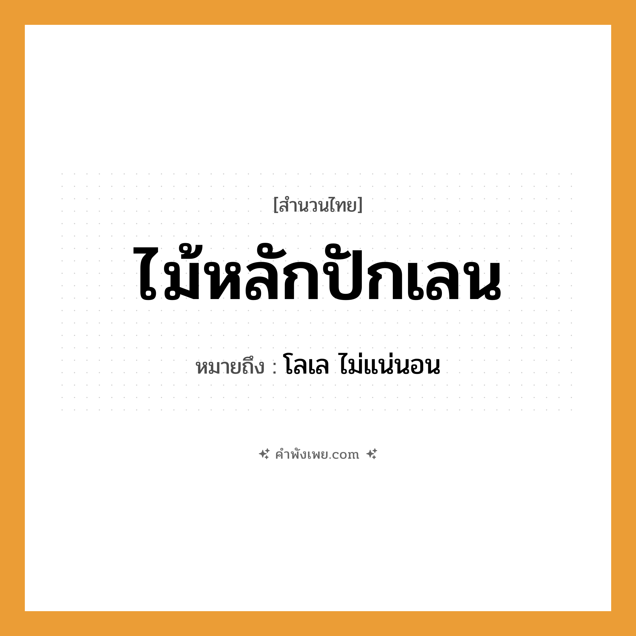 คำพังเพย: ไม้หลักปักเลน หมายถึงอะไร?, หมายถึง โลเล ไม่แน่นอน คำกริยา ปัก สิ่งของ ไม้หลัก ธรรมชาติ เลน หมวด สำนวนไทย