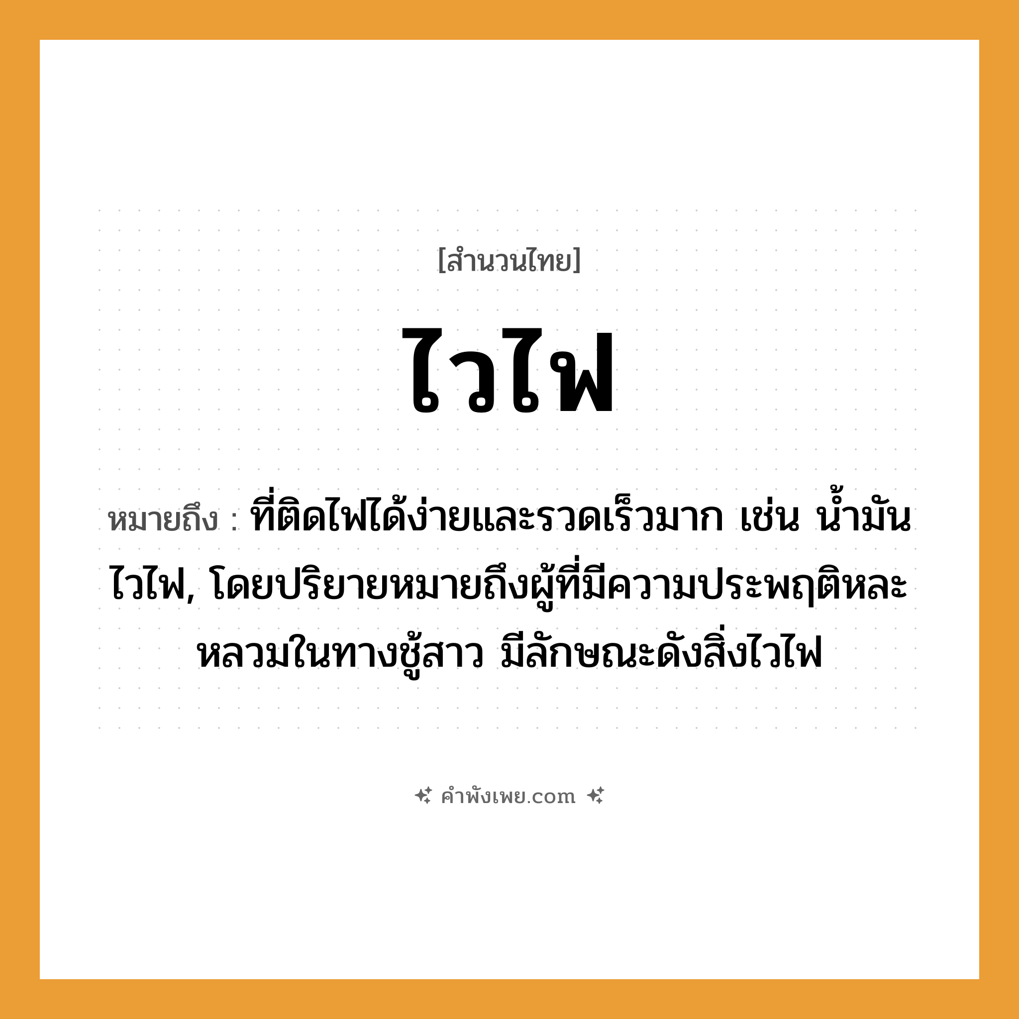 คำพังเพย: ไวไฟ หมายถึงอะไร?, หมายถึง ที่ติดไฟได้ง่ายและรวดเร็วมาก เช่น น้ำมันไวไฟ, โดยปริยายหมายถึงผู้ที่มีความประพฤติหละหลวมในทางชู้สาว มีลักษณะดังสิ่งไวไฟ อารมณ์ โกรธ, เสียใจ, อารมณ์ คำกริยา ไว เทคโนโลยี ไวไฟ, Wi-Fi หมวด สำนวนไทย