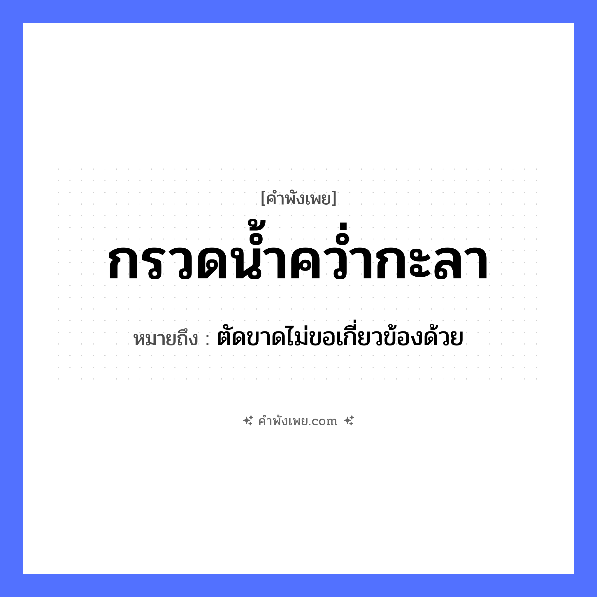 คำพังเพย: กรวดน้ำคว่ำกะลา หมายถึงอะไร?, หมายถึง ตัดขาดไม่ขอเกี่ยวข้องด้วย คำกริยา กรวด, คว่ำ สิ่งของ กะลา, น้ำ ธรรมชาติ น้ำ หมวด คำพังเพย
