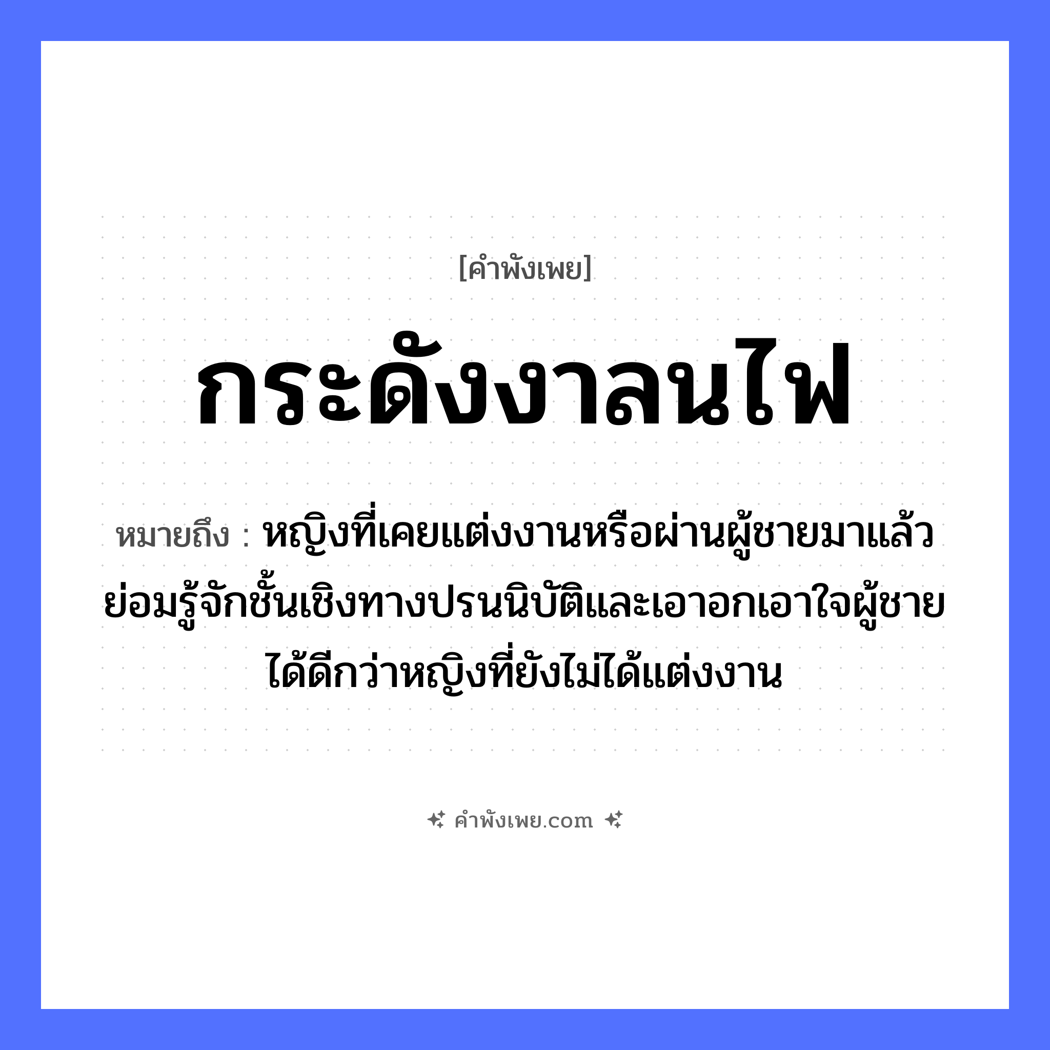 คำพังเพย: กระดังงาลนไฟ หมายถึงอะไร?, หมายถึง หญิงที่เคยแต่งงานหรือผ่านผู้ชายมาแล้ว ย่อมรู้จักชั้นเชิงทางปรนนิบัติและเอาอกเอาใจผู้ชายได้ดีกว่าหญิงที่ยังไม่ได้แต่งงาน คำกริยา ลน ธรรมชาติ ไฟ พืช กระดังงา หมวด คำพังเพย