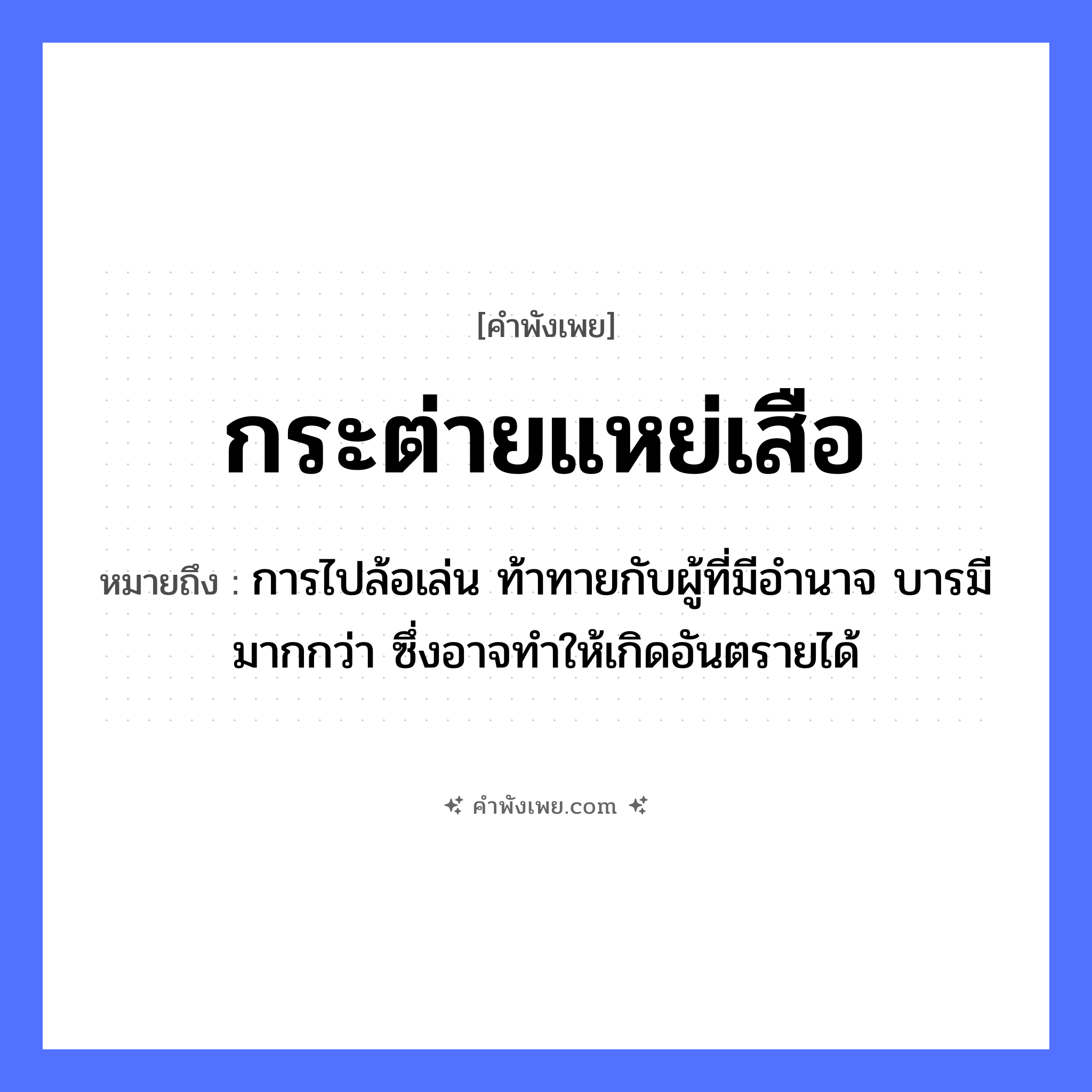 คำพังเพย: กระต่ายแหย่เสือ หมายถึงอะไร?, หมายถึง การไปล้อเล่น ท้าทายกับผู้ที่มีอำนาจ บารมีมากกว่า ซึ่งอาจทำให้เกิดอันตรายได้ คำกริยา แหย่ สัตว์ กระต่าย, เสือ หมวด คำพังเพย