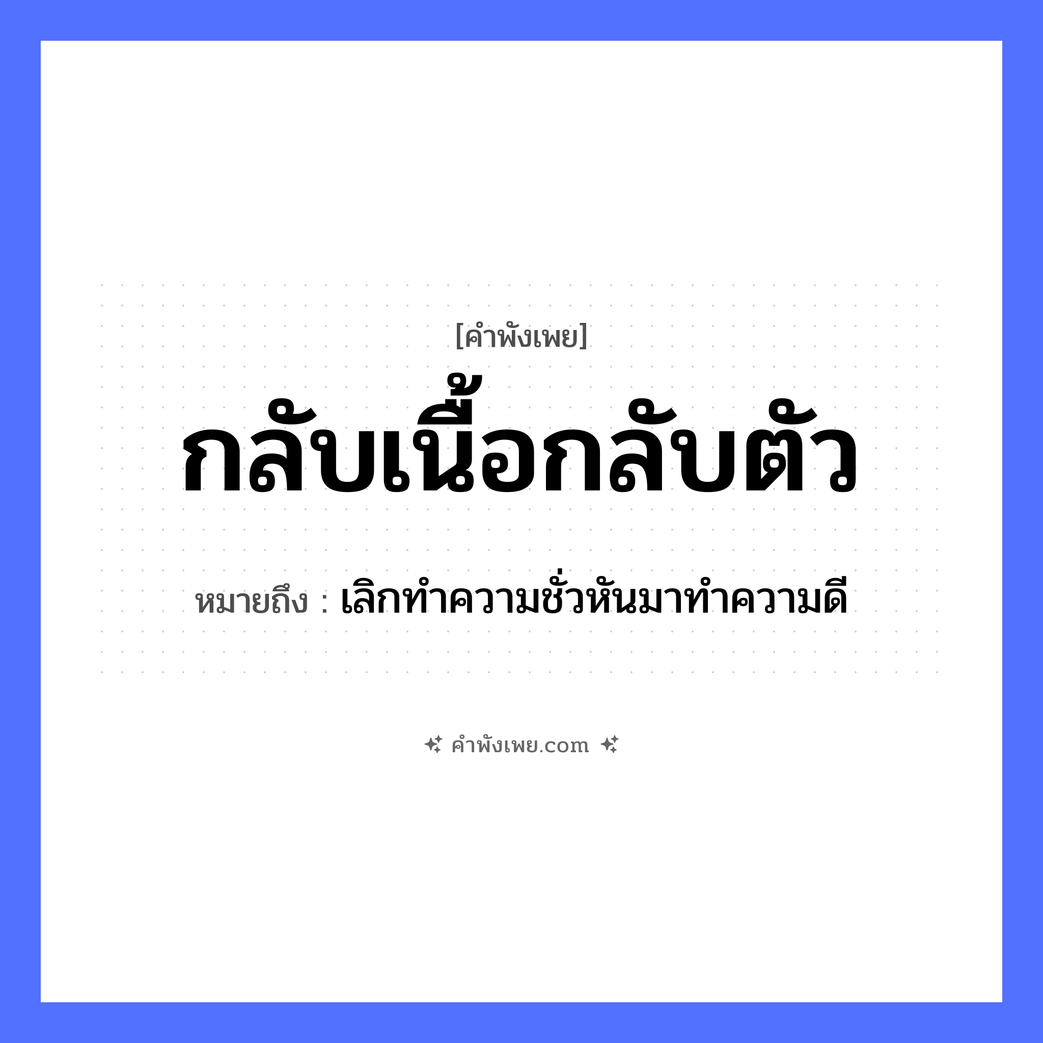คำพังเพย: กลับเนื้อกลับตัว หมายถึงอะไร?, หมายถึง เลิกทําความชั่วหันมาทําความดี อวัยวะ ตัว คำกริยา กลับ ร่างกาย เนื้อ หมวด คำพังเพย