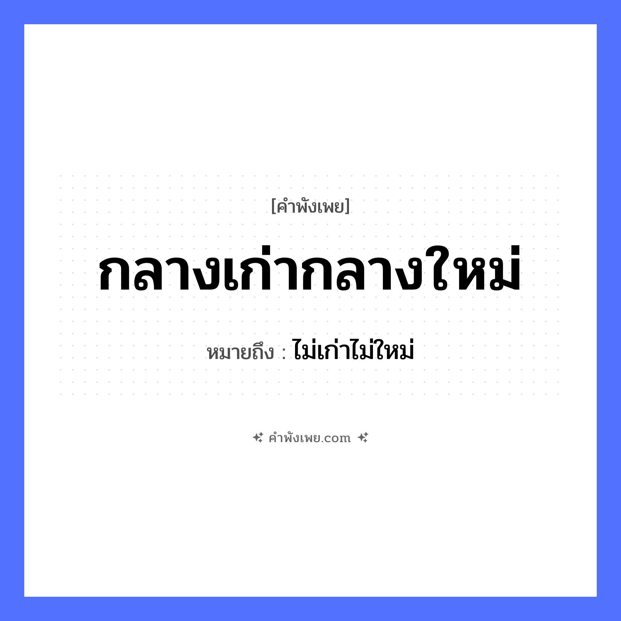 คำพังเพย: กลางเก่ากลางใหม่ หมายถึงอะไร?, หมายถึง ไม่เก่าไม่ใหม่ คำนาม เก่า, ใหม่ หมวด คำพังเพย