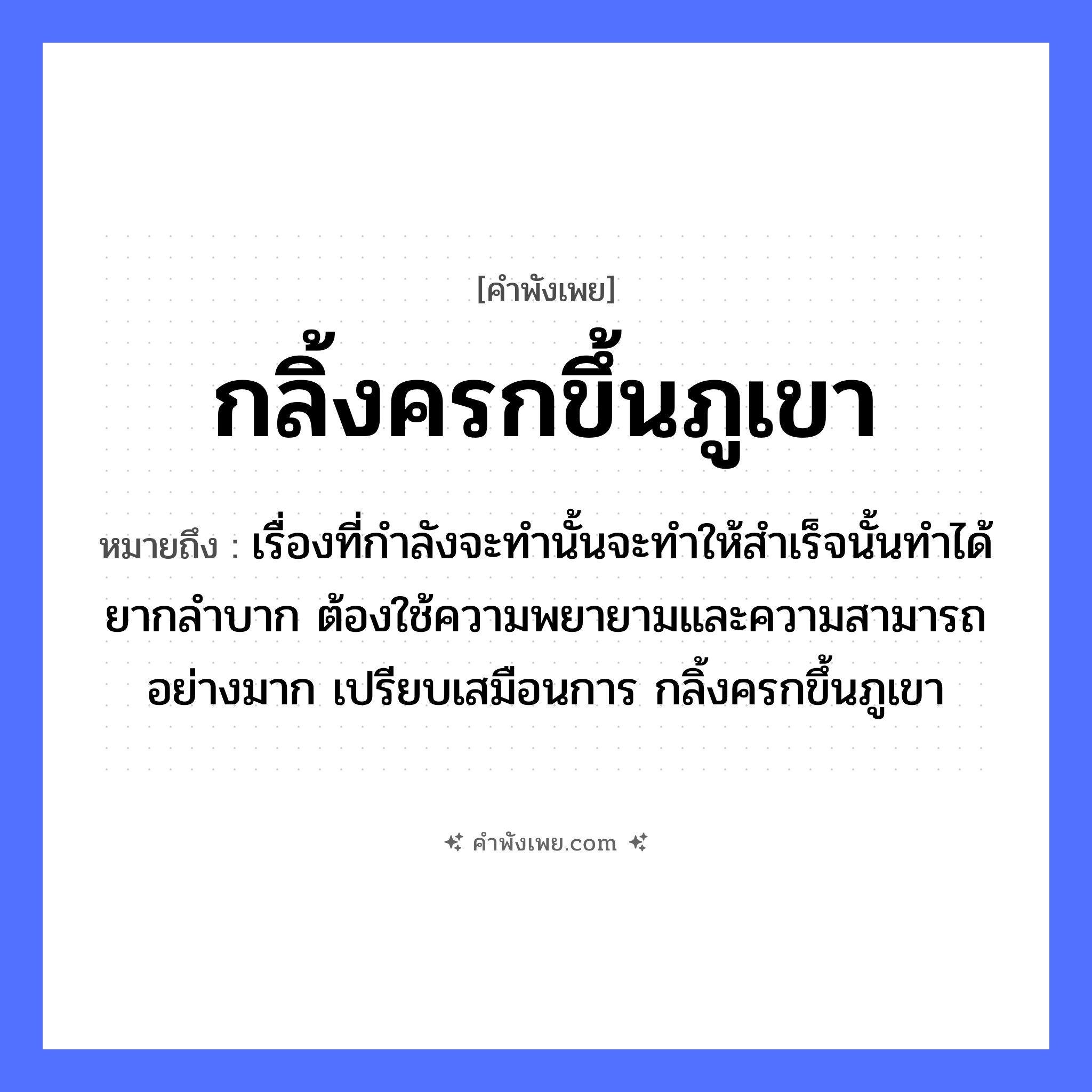 คำพังเพย: กลิ้งครกขึ้นภูเขา หมายถึงอะไร?, หมายถึง เรื่องที่กำลังจะทำนั้นจะทำให้สำเร็จนั้นทำได้ยากลำบาก ต้องใช้ความพยายามและความสามารถอย่างมาก เปรียบเสมือนการ กลิ้งครกขึ้นภูเขา ธรรมชาติ ภูเขา คำกริยา กลิ้ง สิ่งของ ครก หมวด คำพังเพย