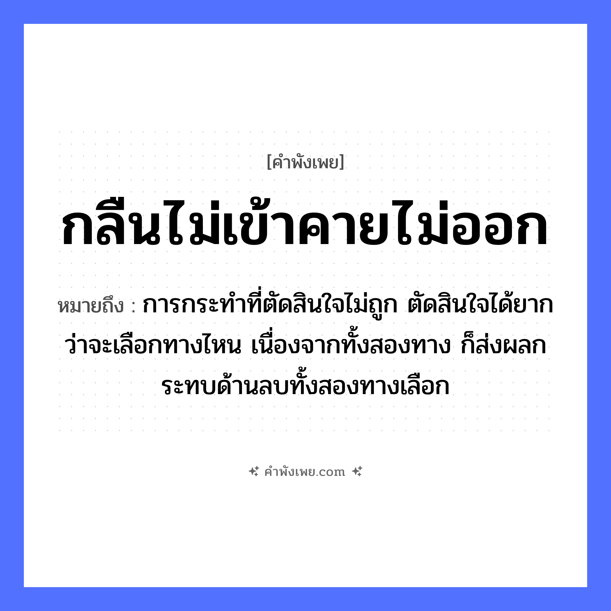 คำพังเพย: กลืนไม่เข้าคายไม่ออก หมายถึงอะไร?, หมายถึง การกระทำที่ตัดสินใจไม่ถูก ตัดสินใจได้ยากว่าจะเลือกทางไหน เนื่องจากทั้งสองทาง ก็ส่งผลกระทบด้านลบทั้งสองทางเลือก อวัยวะ คอ คำกริยา กลืน, คาย คำบุพบท เข้า, ออก หมวด คำพังเพย