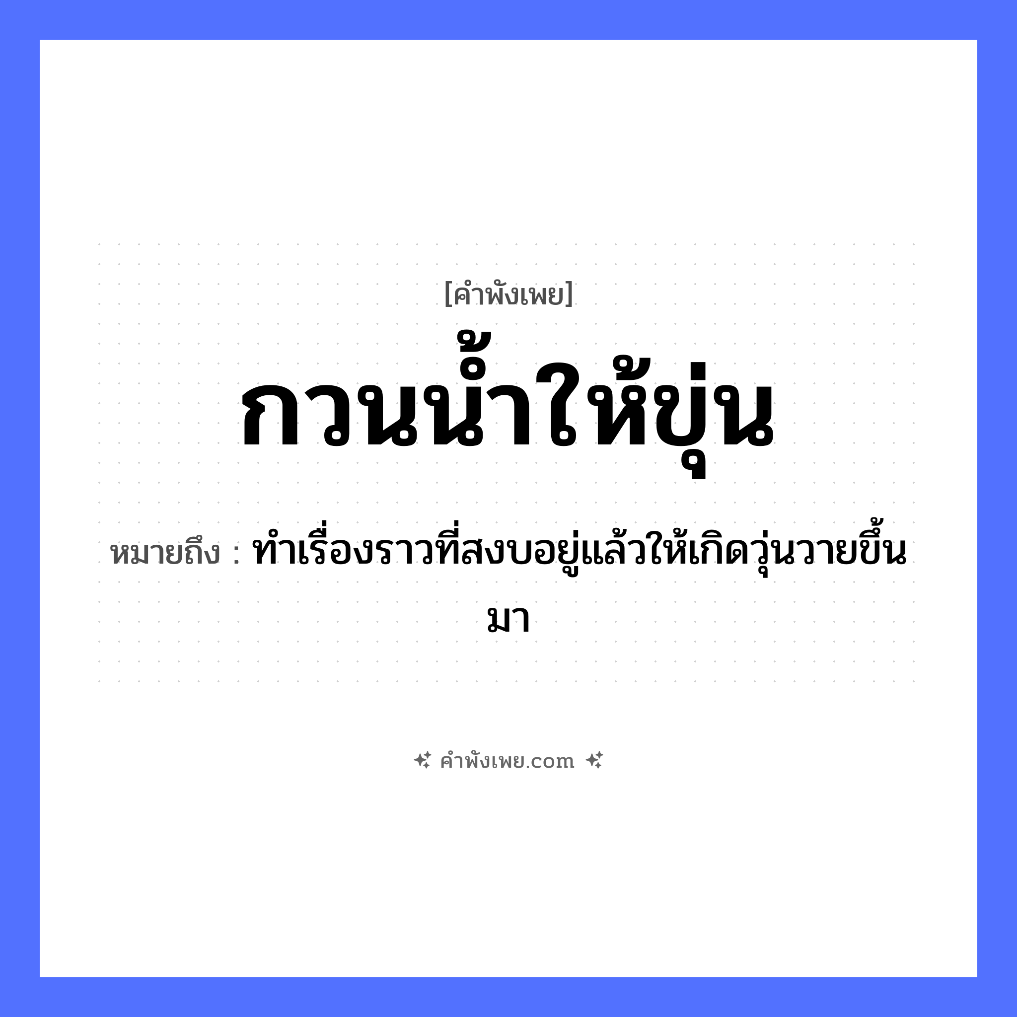 คำพังเพย: กวนน้ำให้ขุ่น หมายถึงอะไร?, หมายถึง ทำเรื่องราวที่สงบอยู่แล้วให้เกิดวุ่นวายขึ้นมา คำกริยา กวน, ขุ่น ธรรมชาติ น้ำ หมวด คำพังเพย