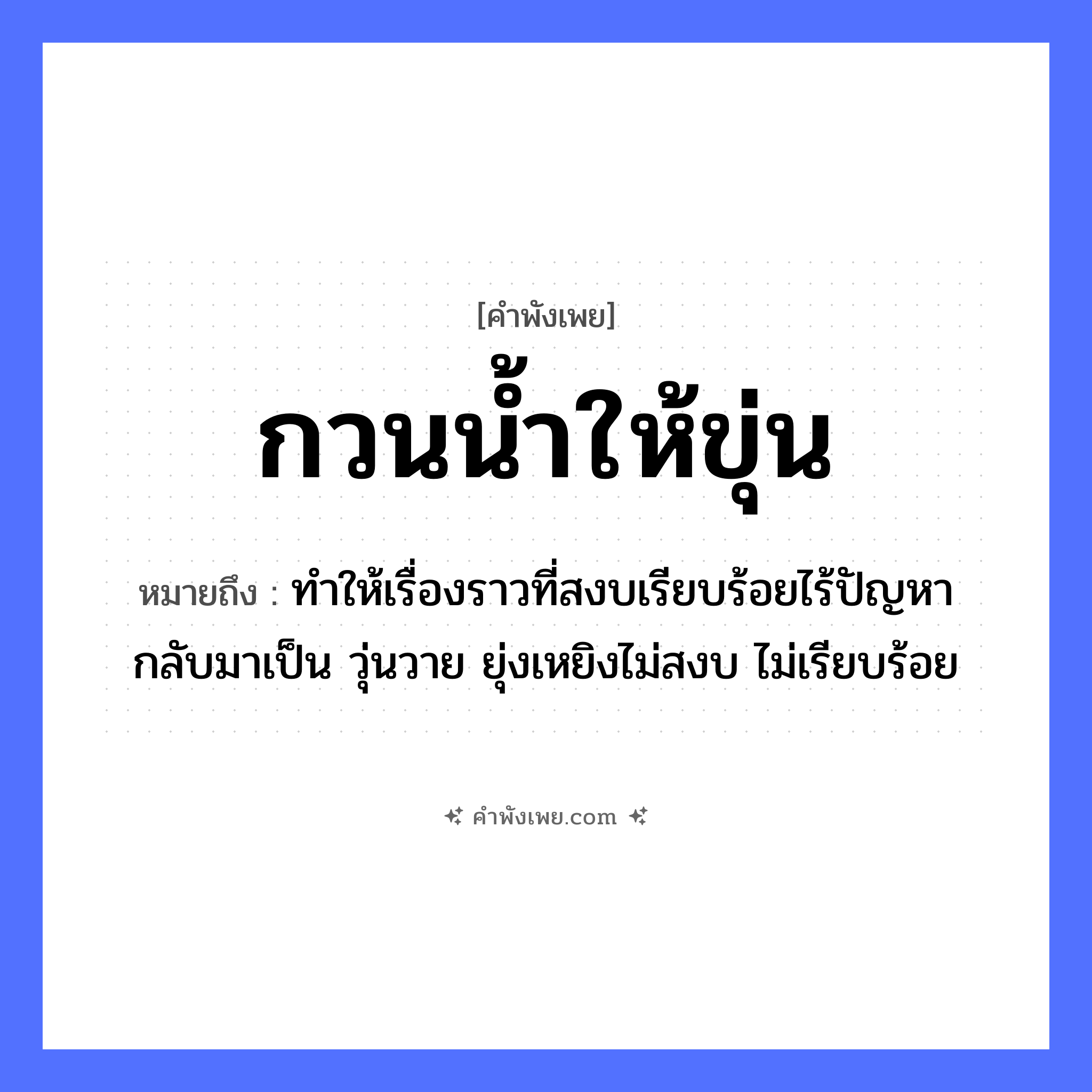 คำพังเพย: กวนน้ำให้ขุ่น หมายถึงอะไร?, หมายถึง ทำให้เรื่องราวที่สงบเรียบร้อยไร้ปัญหา กลับมาเป็น วุ่นวาย ยุ่งเหยิงไม่สงบ ไม่เรียบร้อย คำกริยา กวน, ขุ่น ธรรมชาติ น้ำ หมวด คำพังเพย