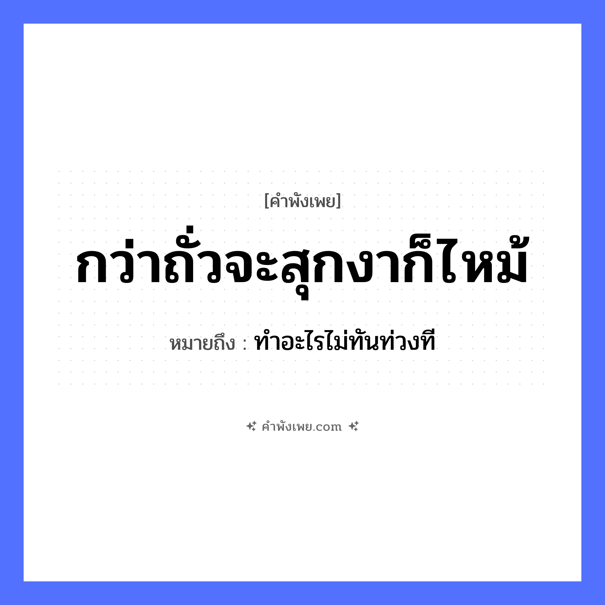 คำพังเพย: กว่าถั่วจะสุกงาก็ไหม้ หมายถึงอะไร?, หมายถึง ทำอะไรไม่ทันท่วงที อาหาร ถั่ว, งา คำกริยา สุก, ไหม้ หมวด คำพังเพย