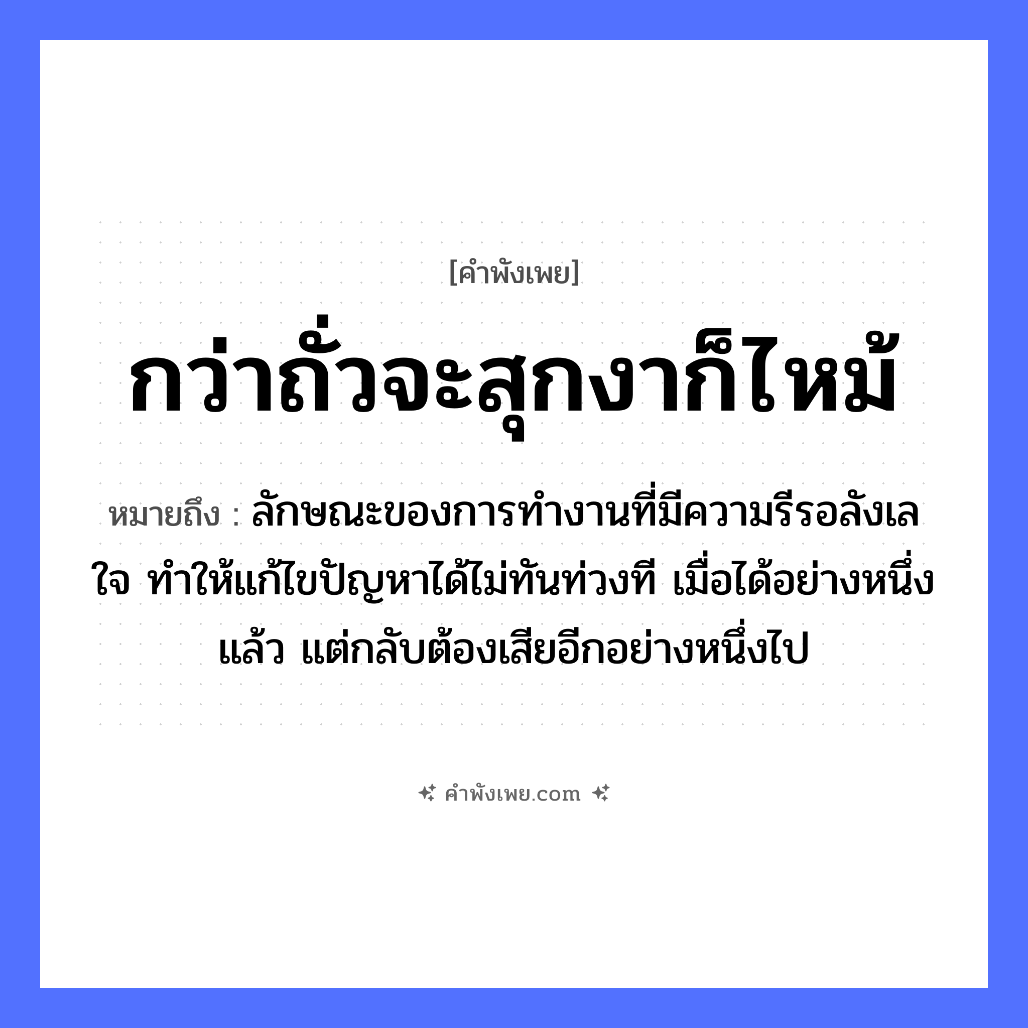 คำพังเพย: กว่าถั่วจะสุกงาก็ไหม้ หมายถึงอะไร?, หมายถึง ลักษณะของการทำงานที่มีความรีรอลังเลใจ ทำให้แก้ไขปัญหาได้ไม่ทันท่วงที เมื่อได้อย่างหนึ่งแล้ว แต่กลับต้องเสียอีกอย่างหนึ่งไป อาหาร ถั่ว, งา คำกริยา สุก, ไหม้ หมวด คำพังเพย