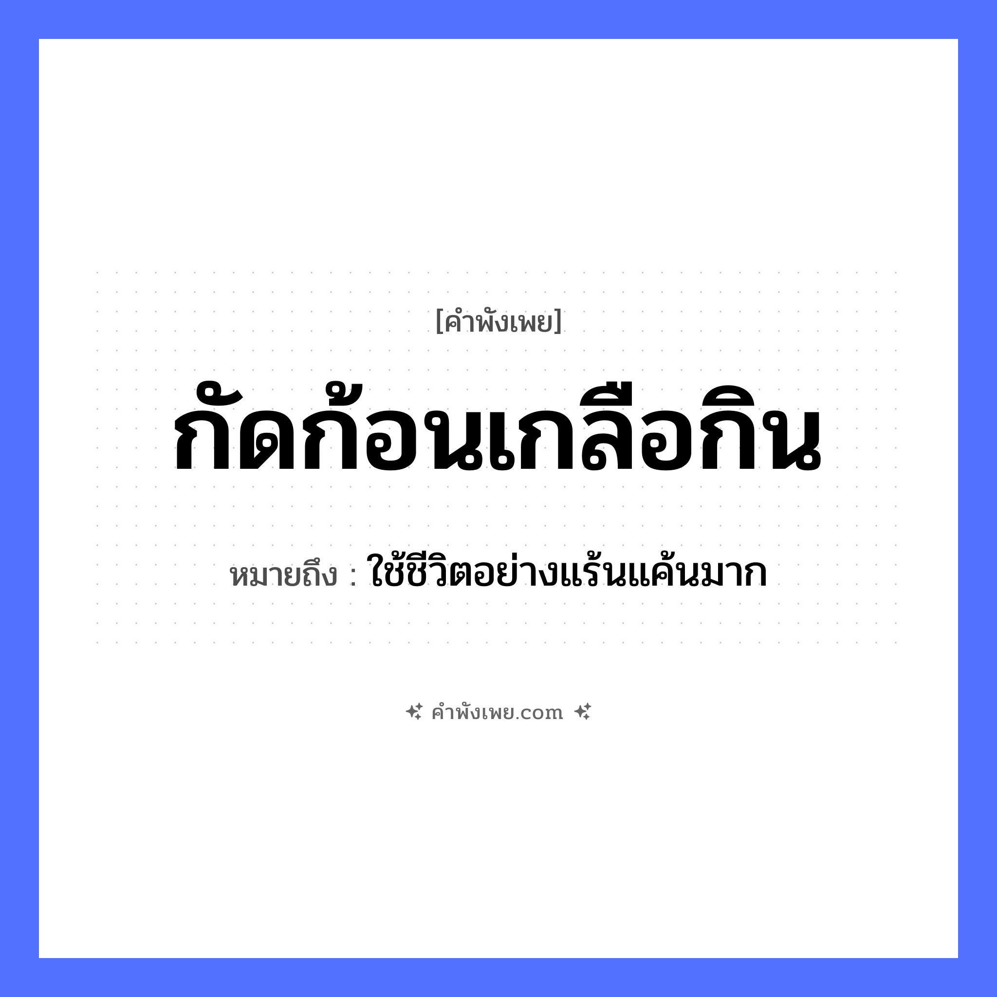 คำพังเพย: กัดก้อนเกลือกิน หมายถึงอะไร?, หมายถึง ใช้ชีวิตอย่างแร้นแค้นมาก อาหาร เกลือ คำกริยา กัด, กิน หมวด คำพังเพย