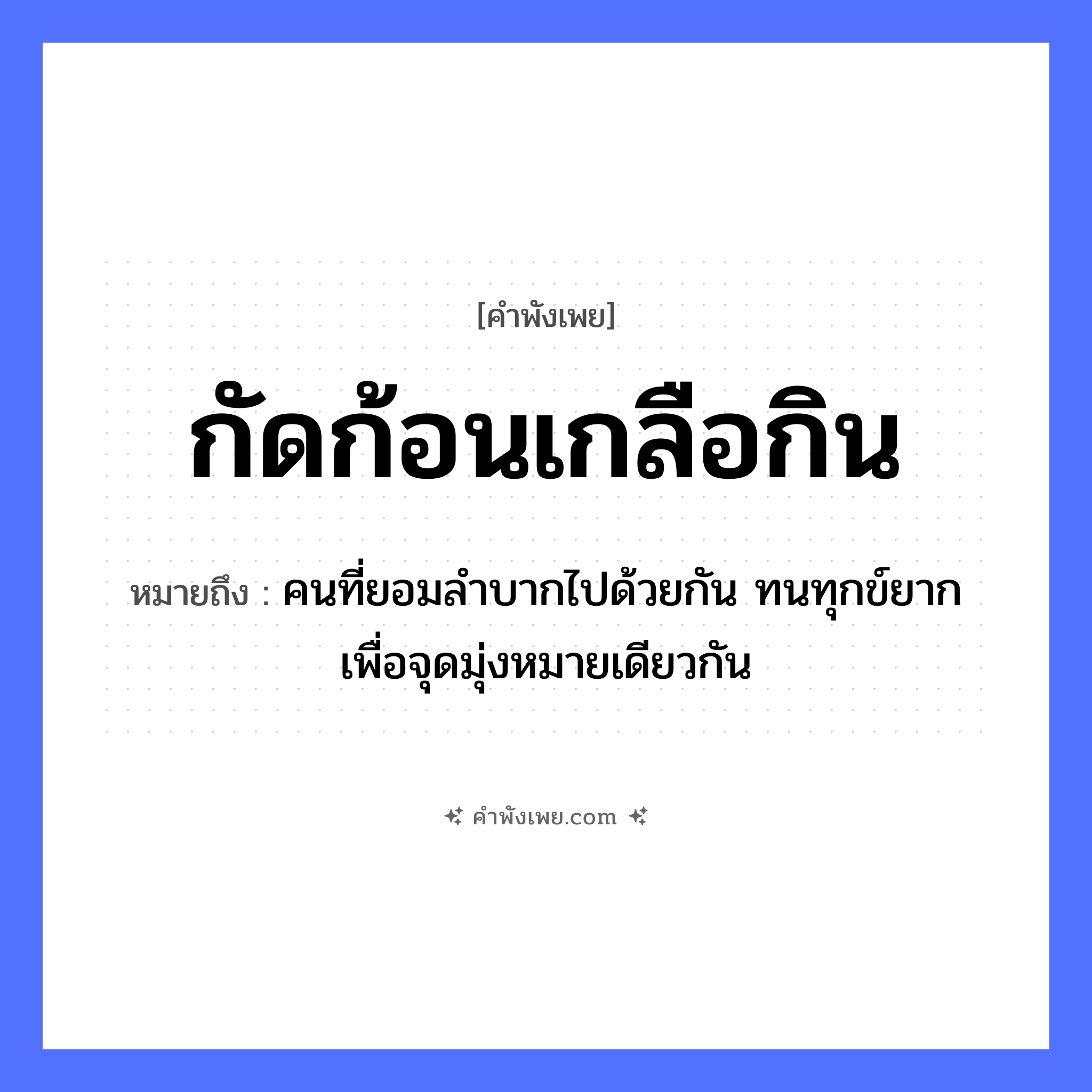 คำพังเพย: กัดก้อนเกลือกิน หมายถึงอะไร?, หมายถึง คนที่ยอมลำบากไปด้วยกัน ทนทุกข์ยาก เพื่อจุดมุ่งหมายเดียวกัน คำนาม ก้อน อาหาร เกลือ คำกริยา กัด, กิน หมวด คำพังเพย